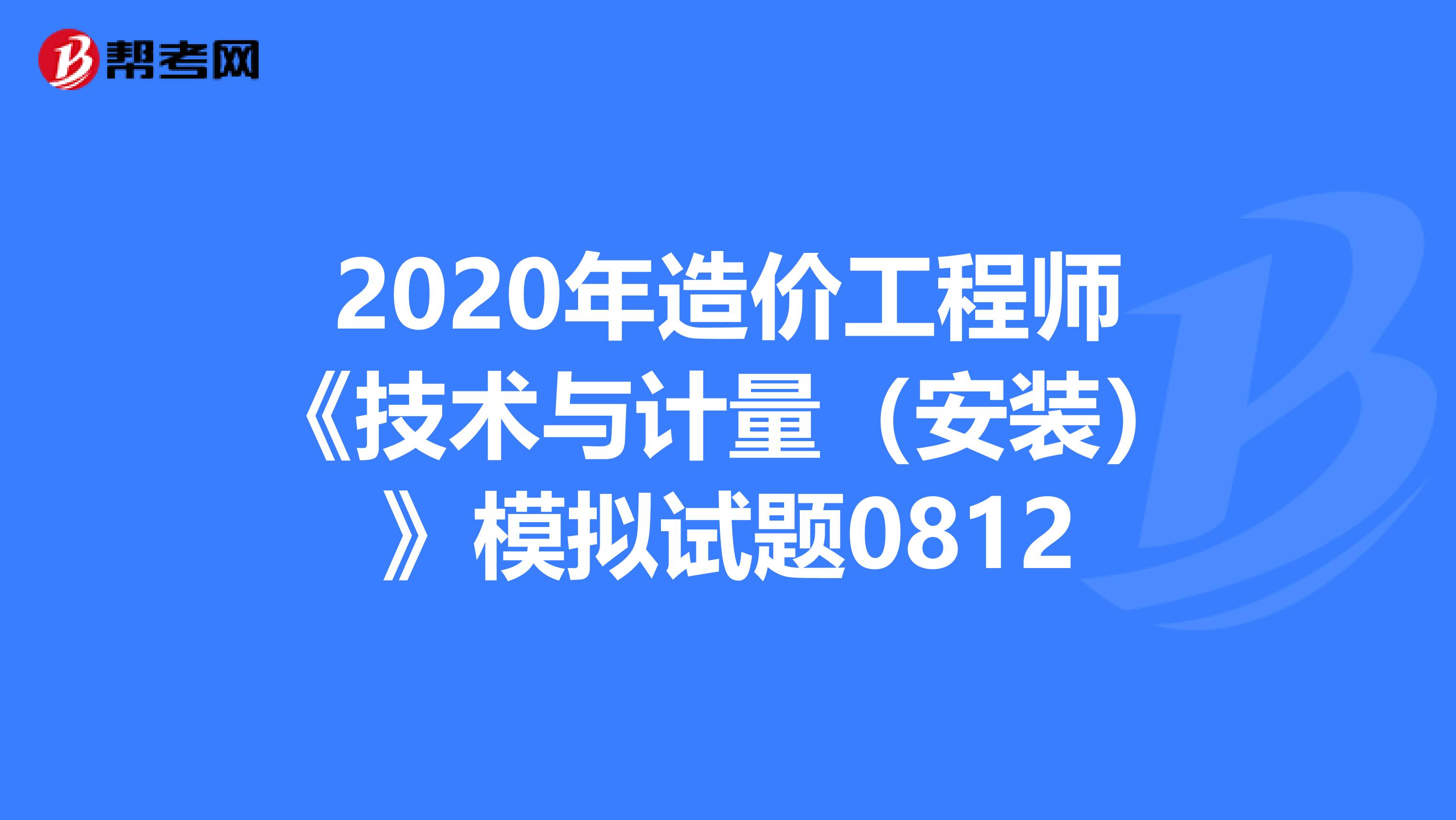 2020年造价工程师《技术与计量（安装）》模拟试题0812