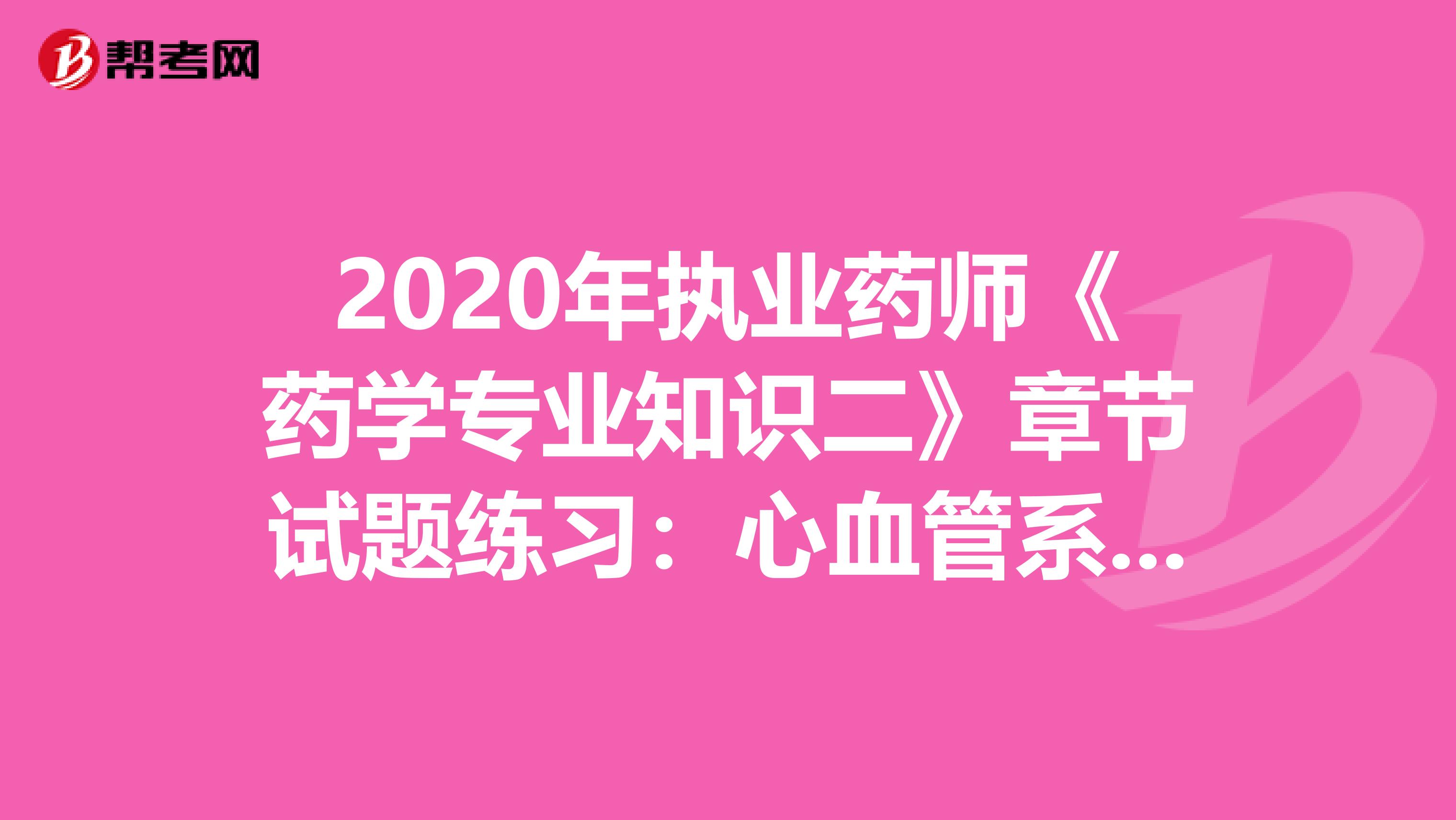 2020年执业药师《药学专业知识二》章节试题练习：心血管系统疾病用药1