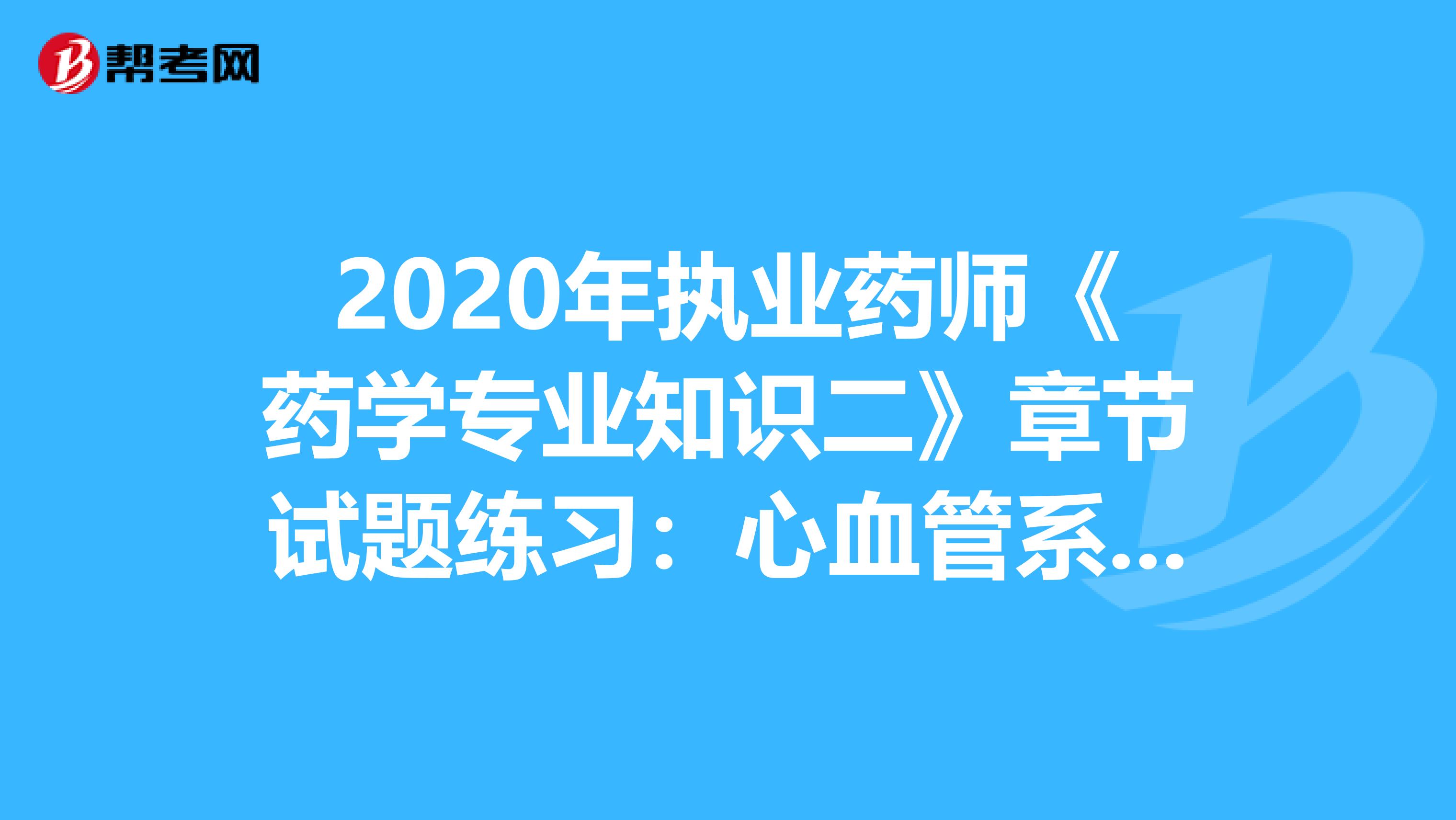 2020年执业药师《药学专业知识二》章节试题练习：心血管系统疾病用药2