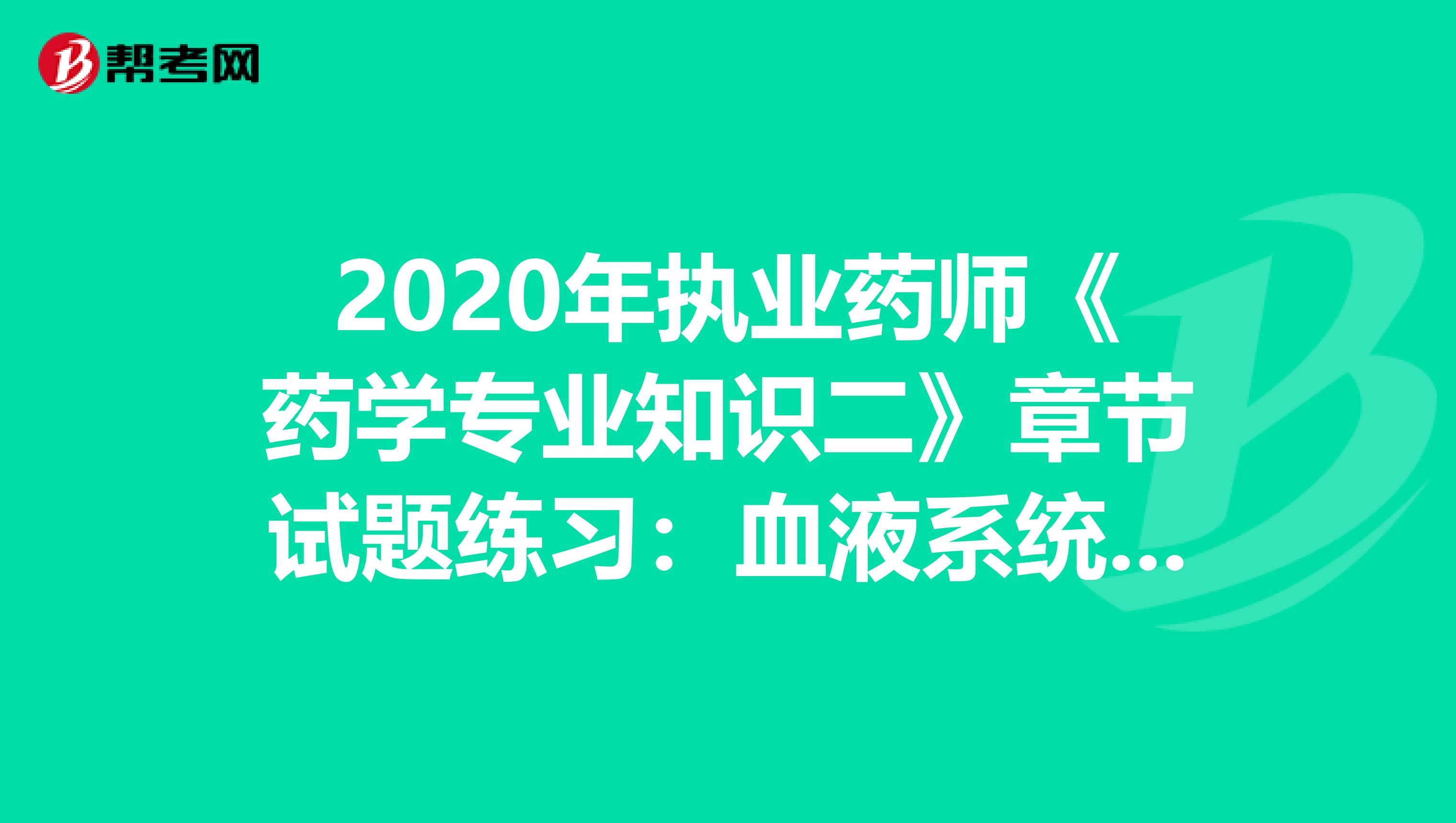 2020年执业药师《药学专业知识二》章节试题练习：血液系统疾病用药1