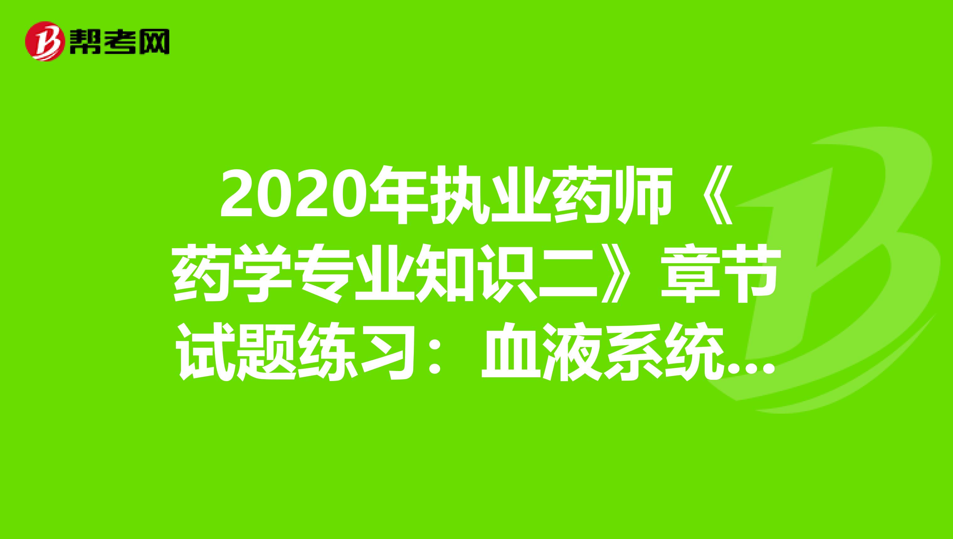 2020年执业药师《药学专业知识二》章节试题练习：血液系统疾病用药2