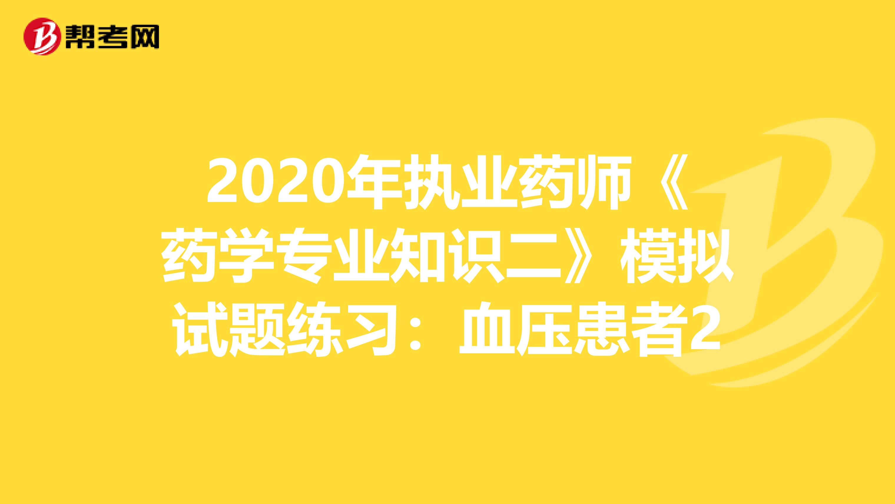 2020年执业药师《药学专业知识二》模拟试题练习：血压患者2