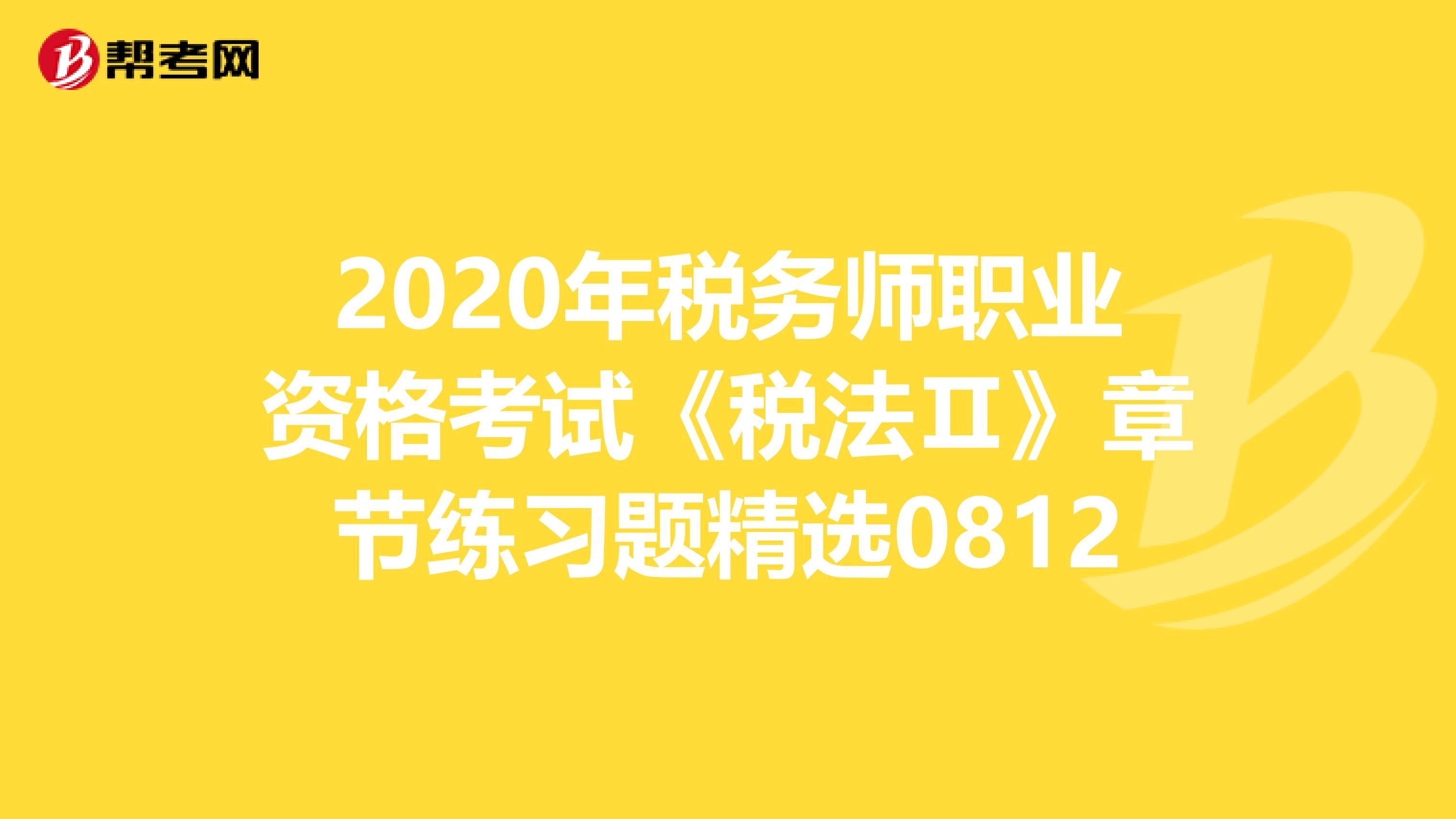 2020年稅務(wù)師職業(yè)資格考試《稅法Ⅱ》章節(jié)練習(xí)題精選0812