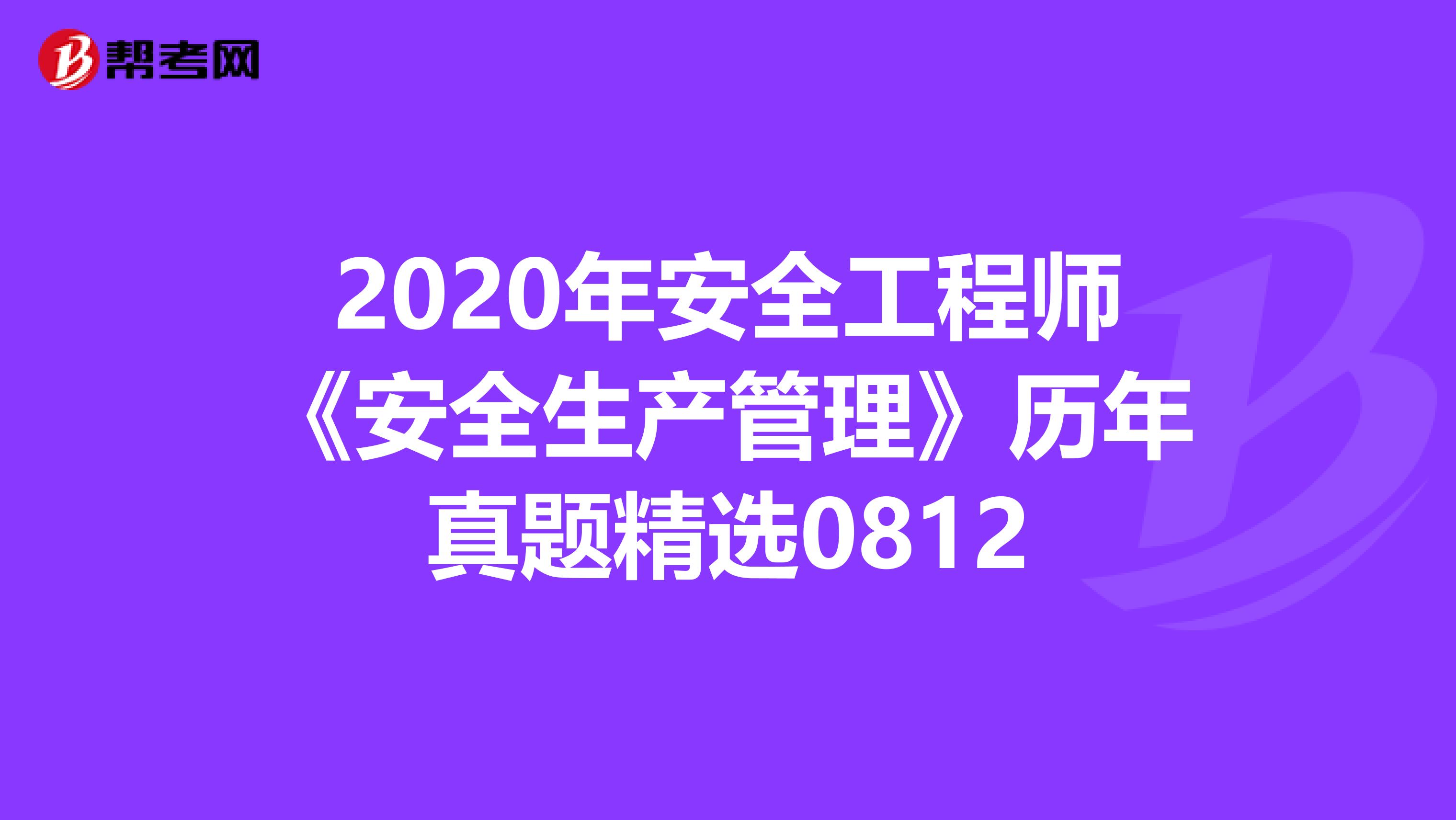 2020年安全工程师《安全生产管理》历年真题精选0812