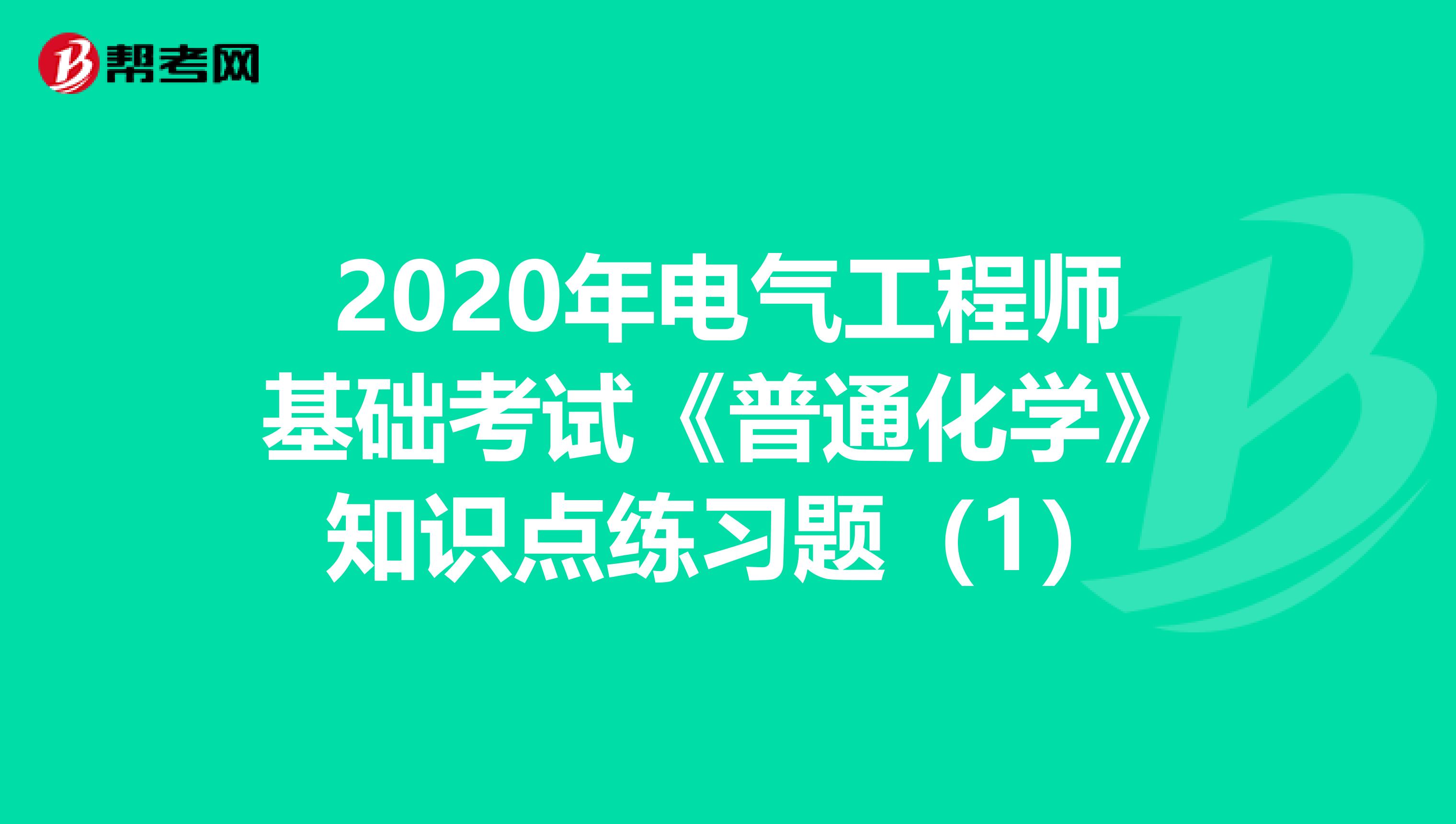 2020年电气工程师基础考试《普通化学》知识点练习题（1）