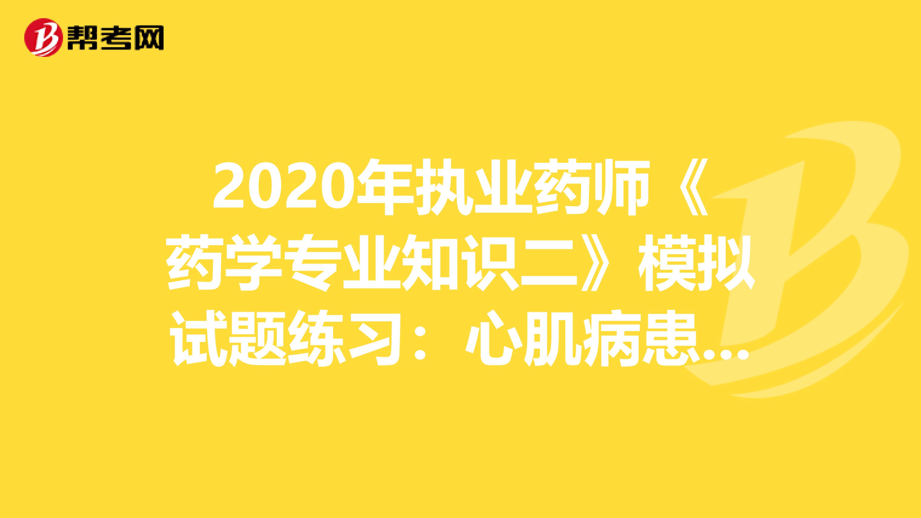 2020年执业药师《药学专业知识二》模拟试题练习：心肌病患者1