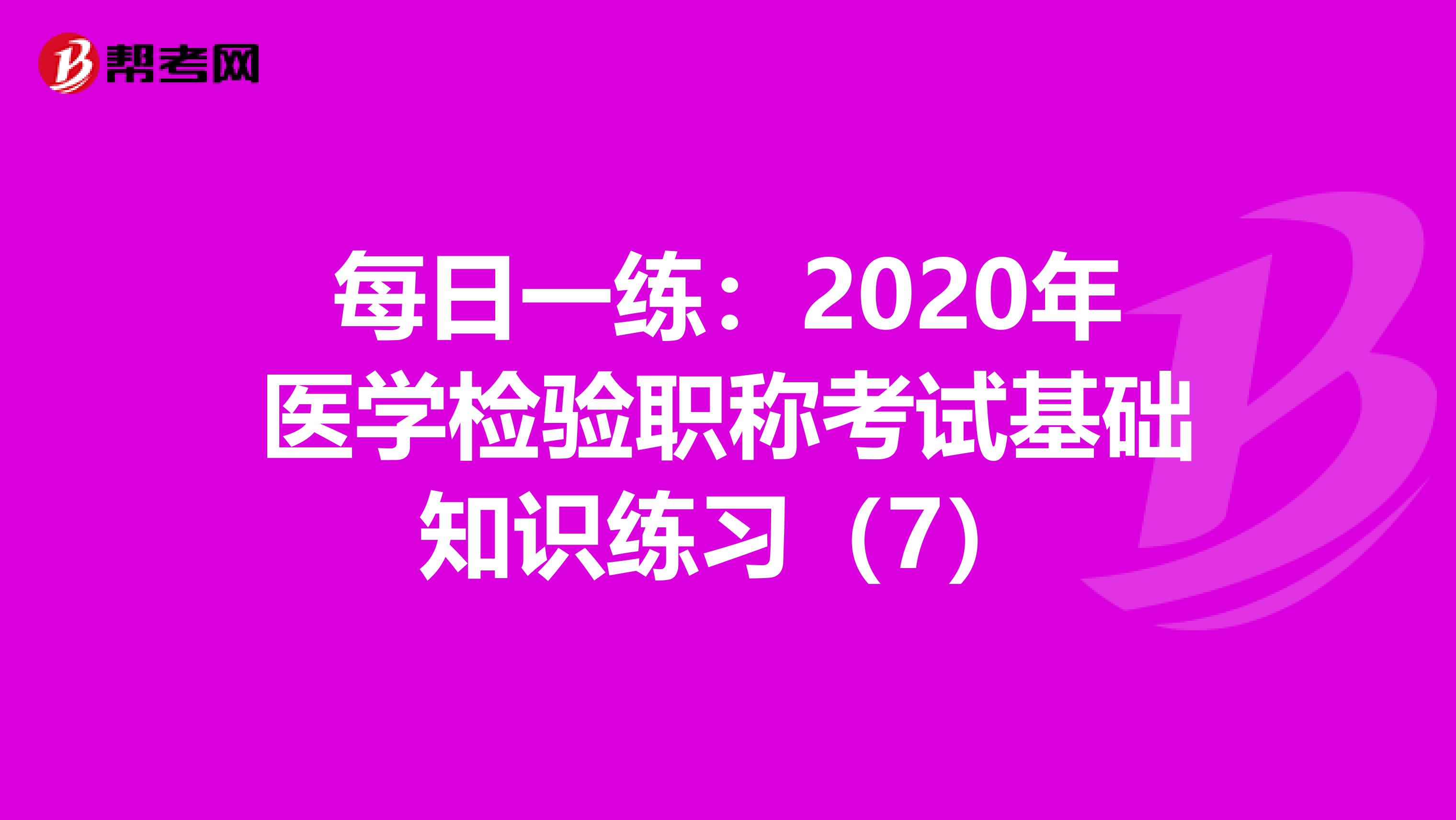 每日一练：2020年医学检验职称考试基础知识练习（7）