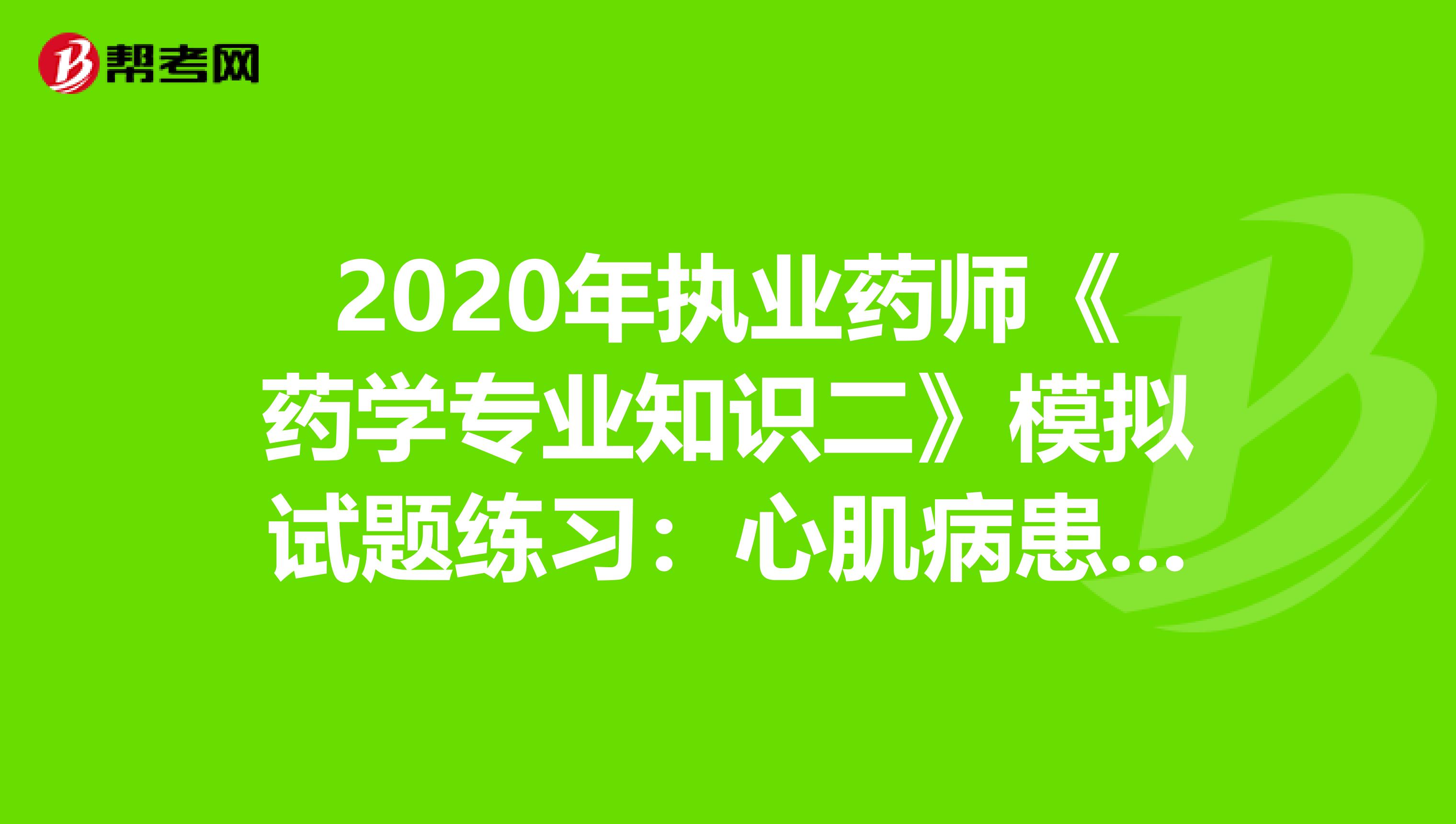 2020年执业药师《药学专业知识二》模拟试题练习：心肌病患者2