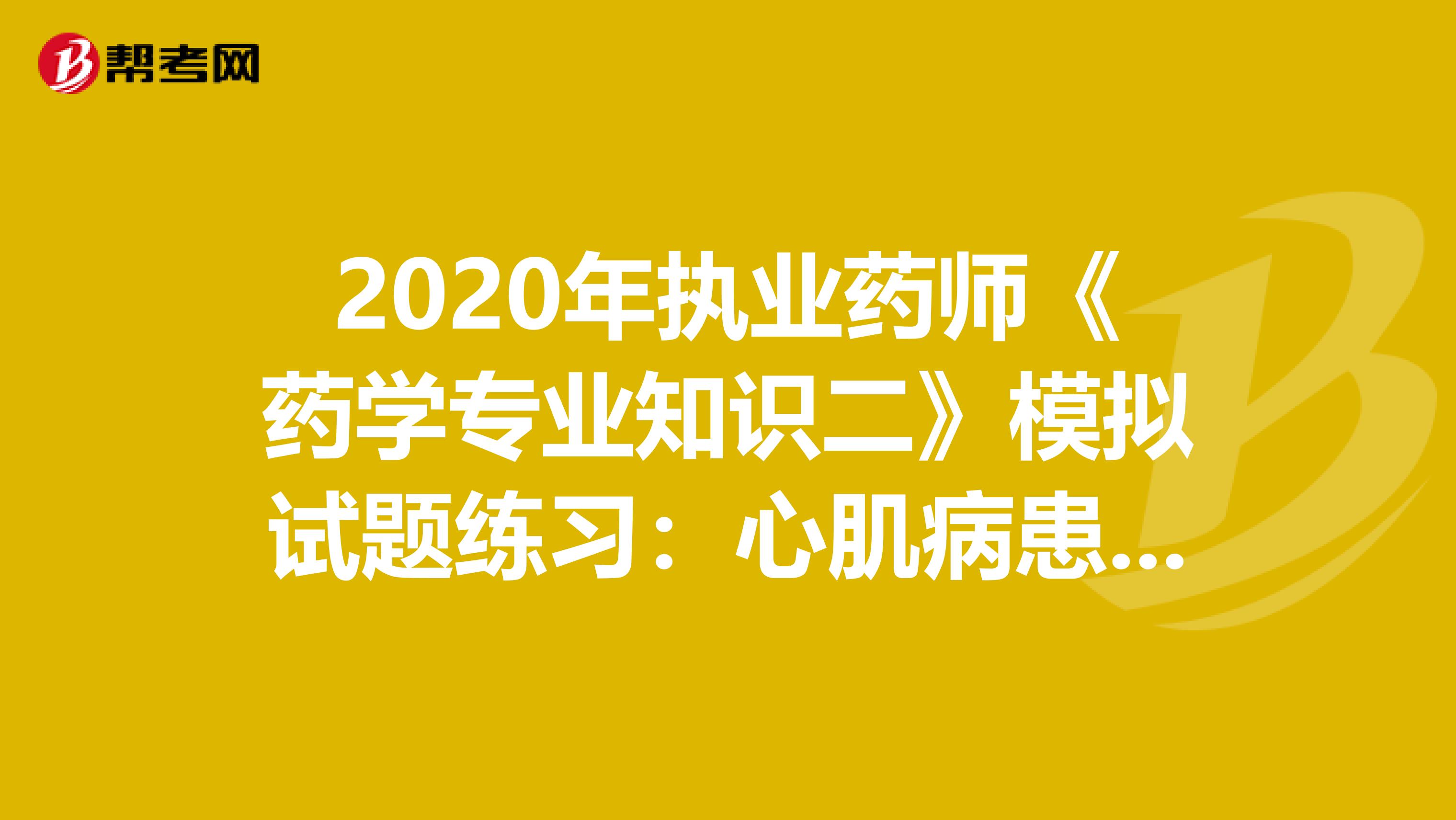 2020年执业药师《药学专业知识二》模拟试题练习：心肌病患者3