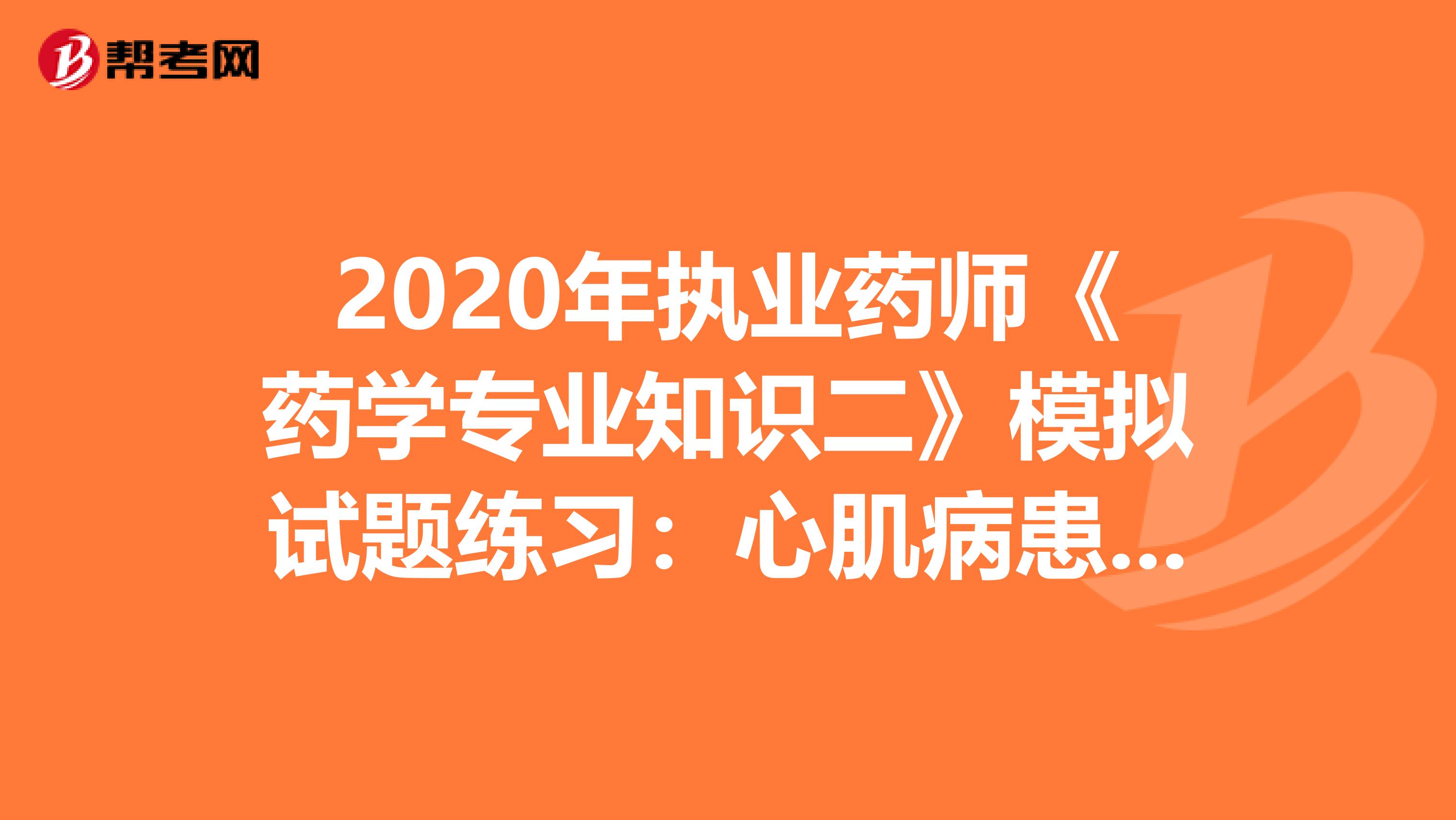 2020年执业药师《药学专业知识二》模拟试题练习：心肌病患者4