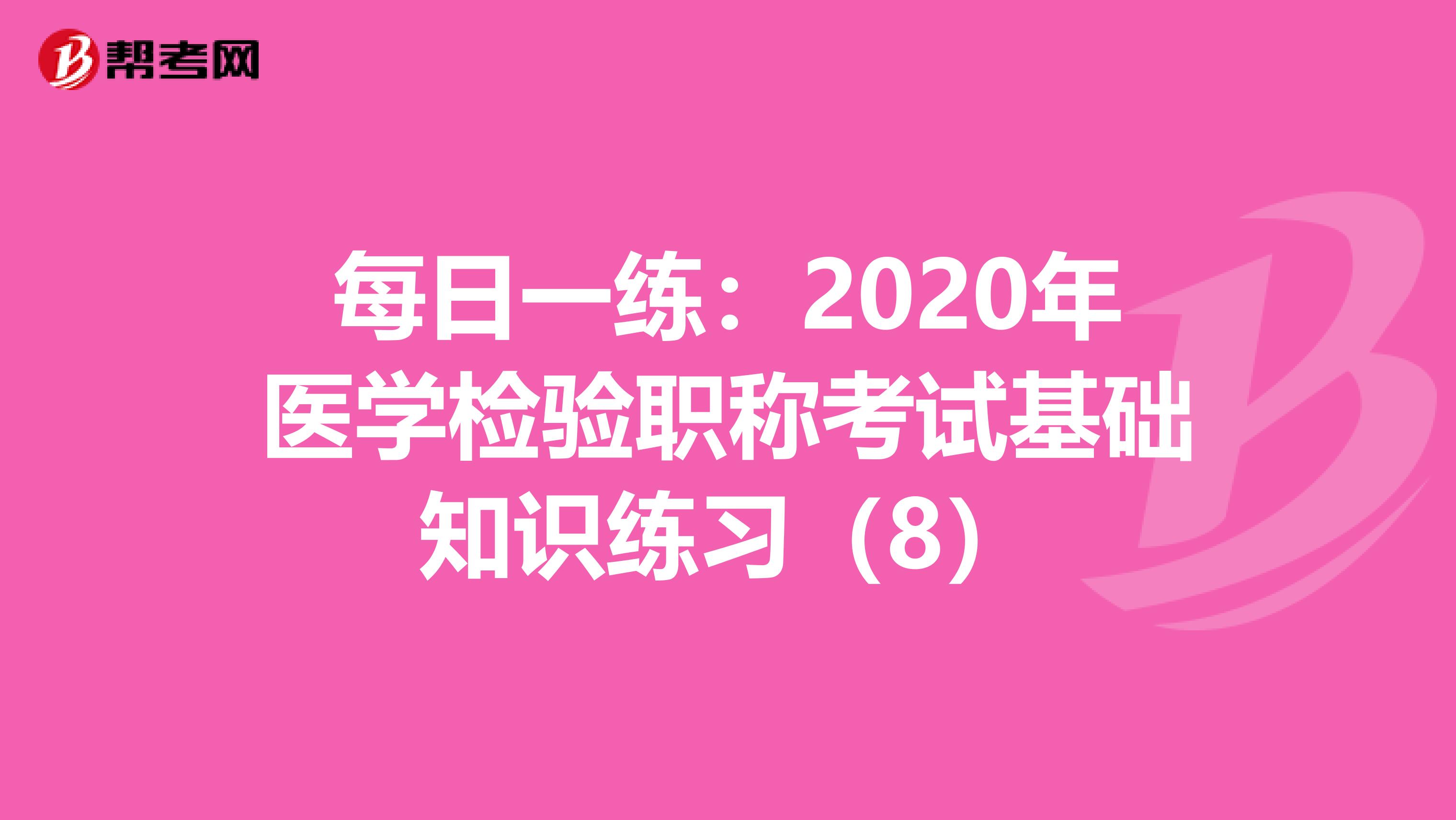 每日一练：2020年医学检验职称考试基础知识练习（8）