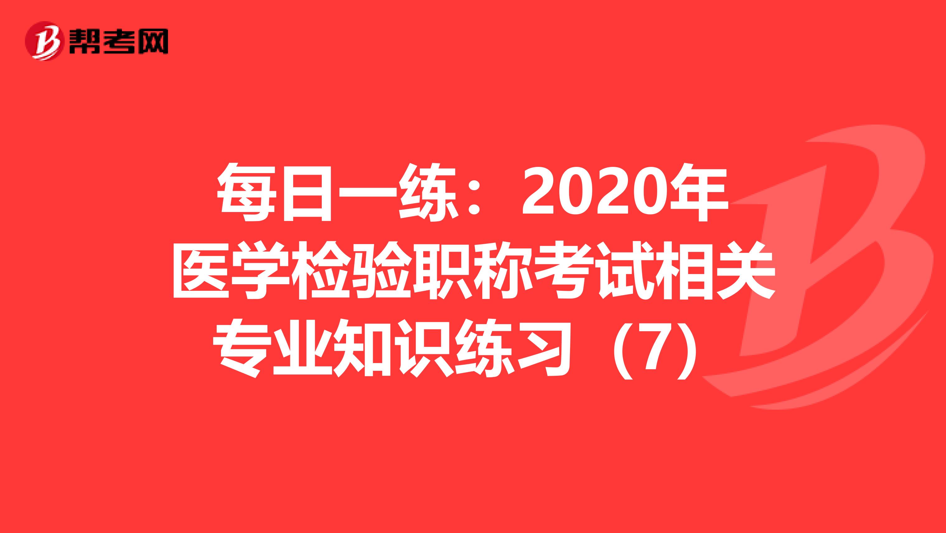 每日一练：2020年医学检验职称考试相关专业知识练习（7）