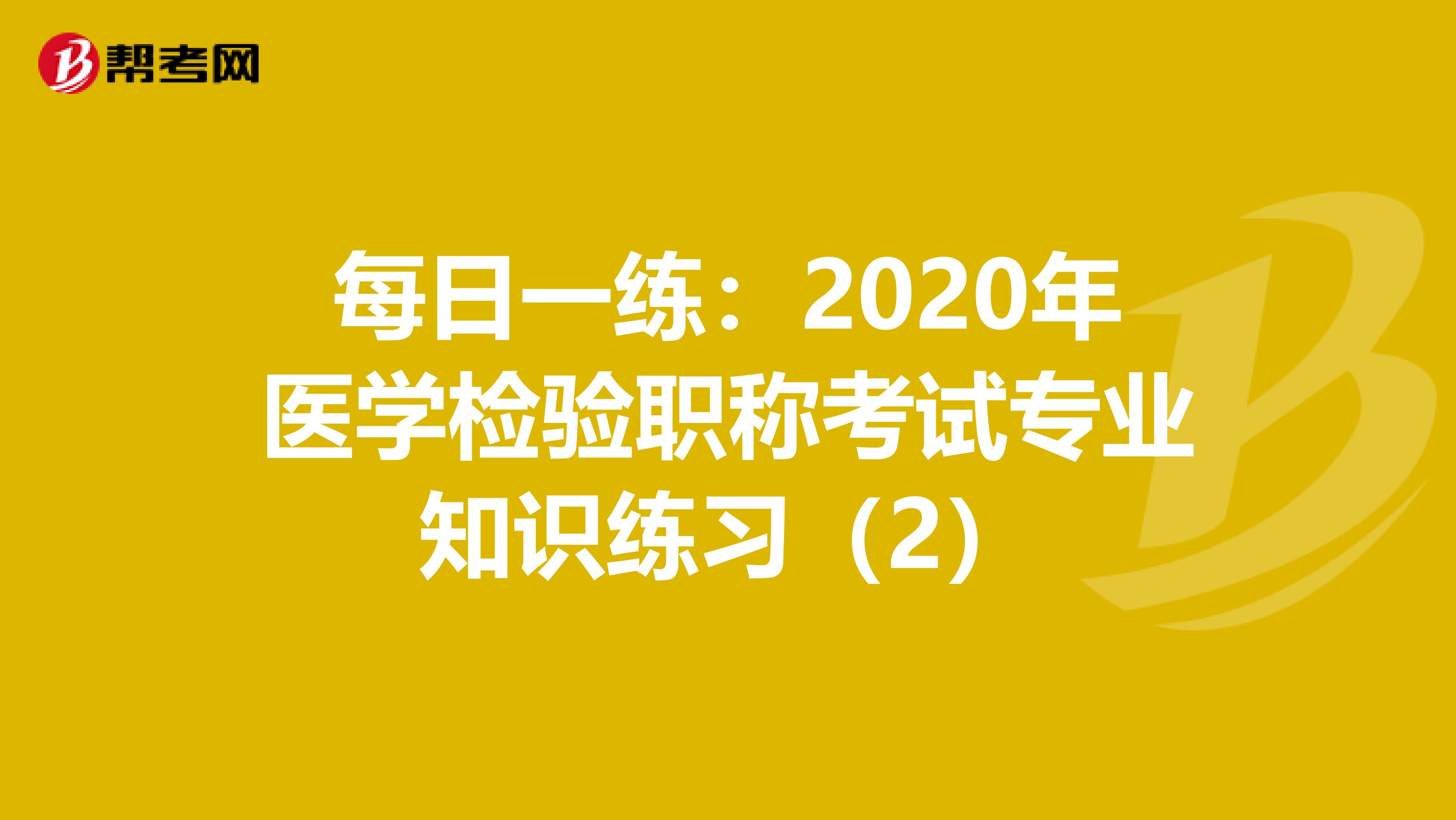 每日一练：2020年医学检验职称考试专业知识练习（2）