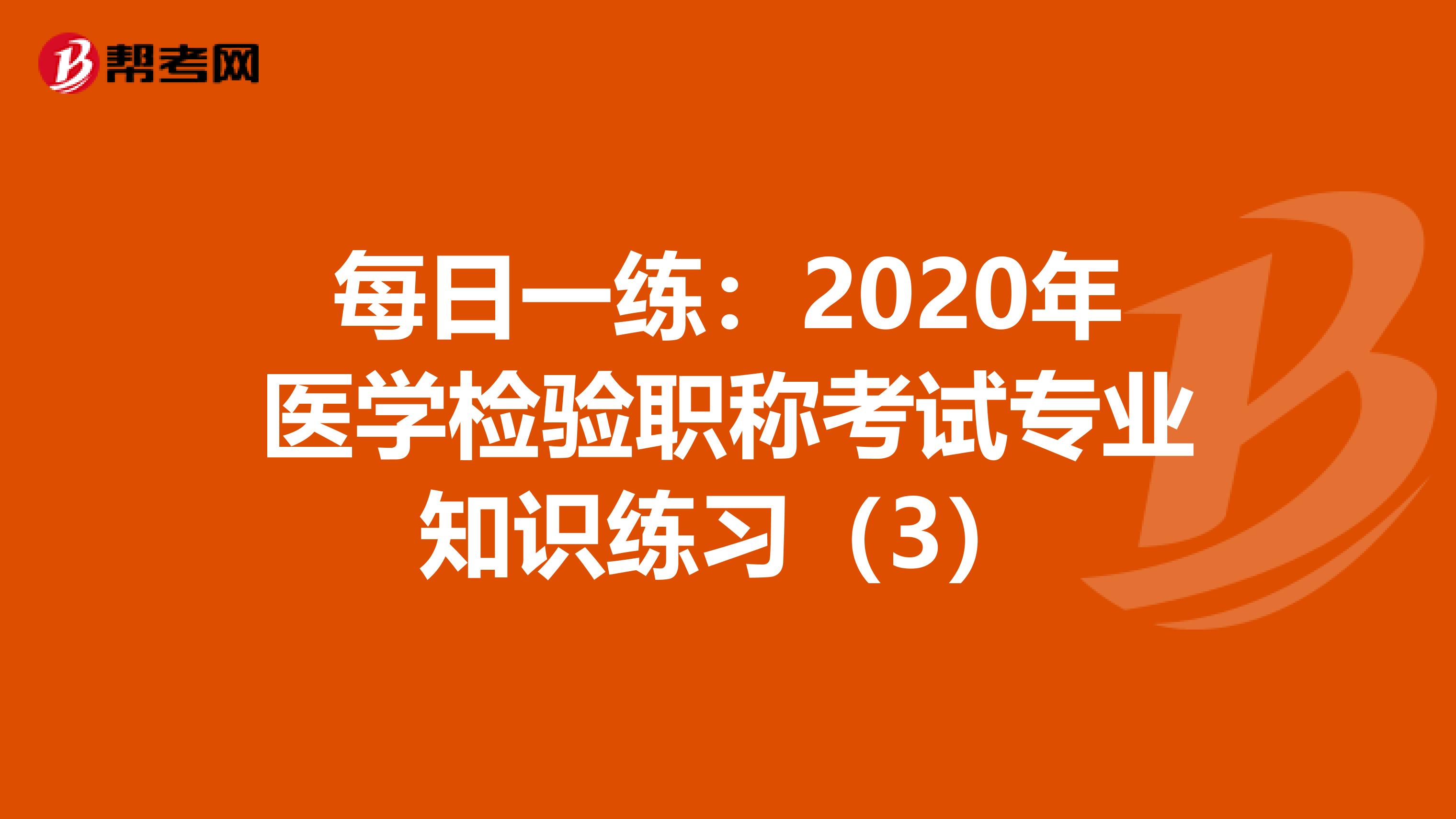 每日一练：2020年医学检验职称考试专业知识练习（3）