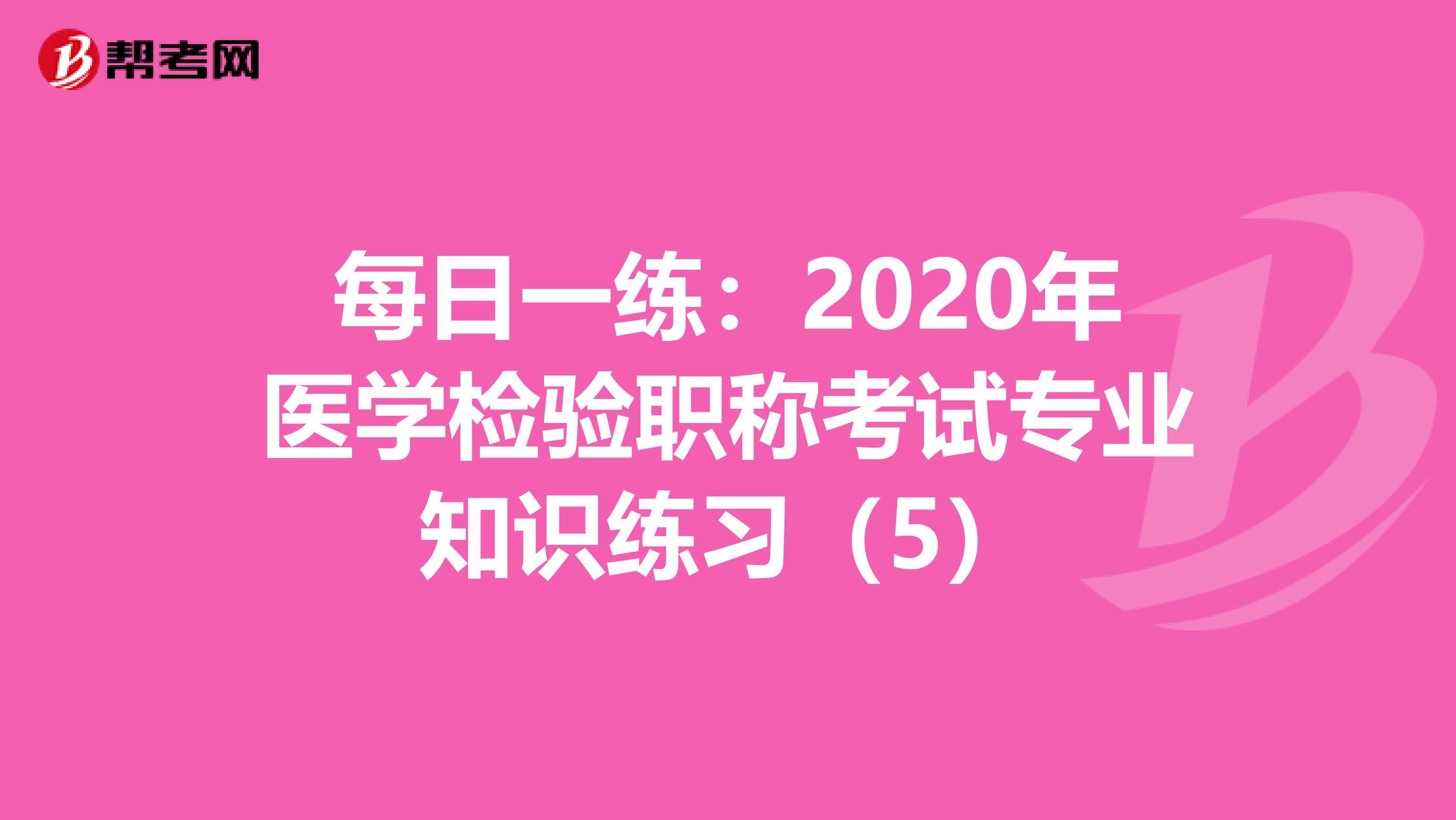 每日一练：2020年医学检验职称考试专业知识练习（5）