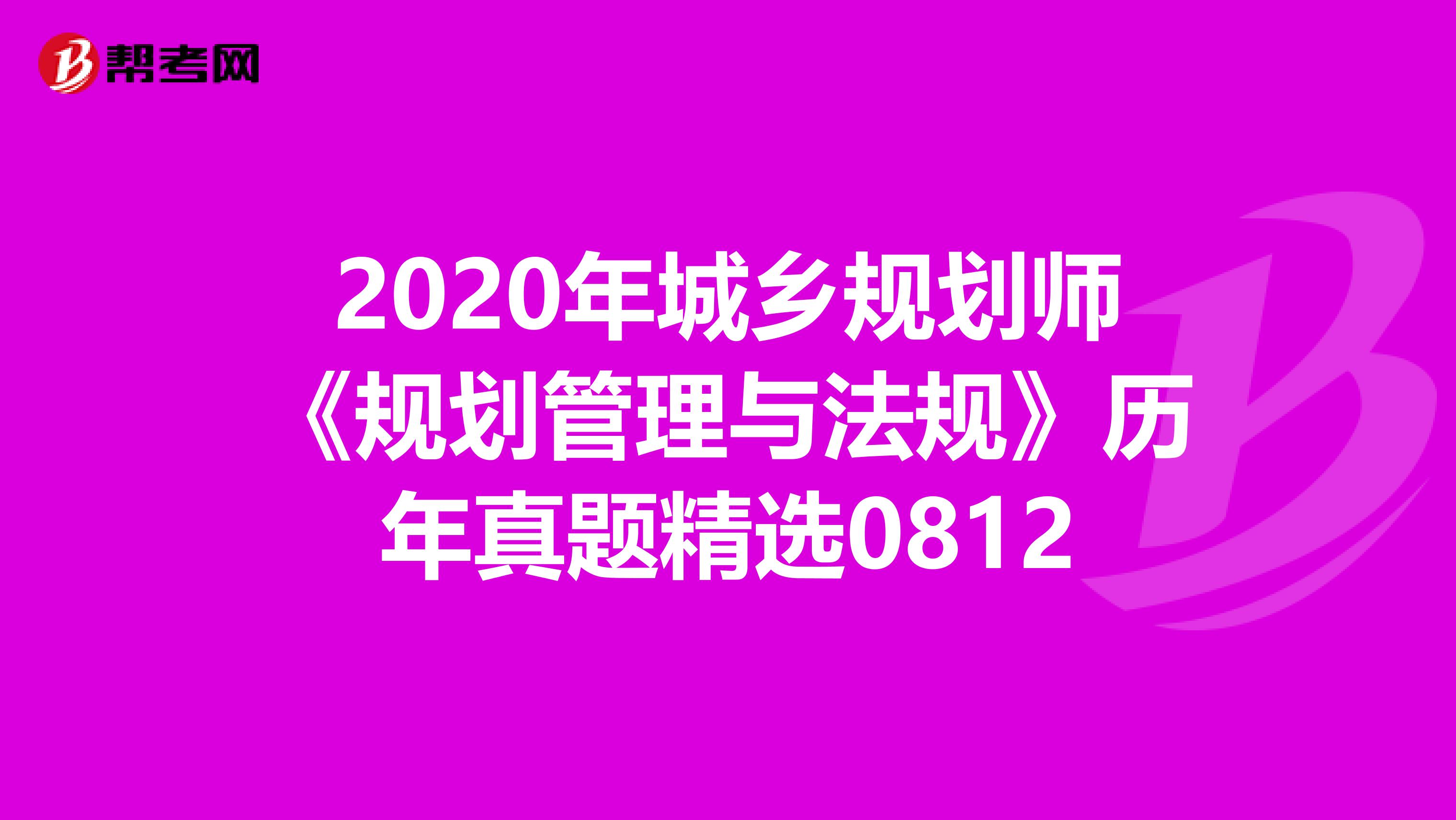 2020年城乡规划师《规划管理与法规》历年真题精选0812