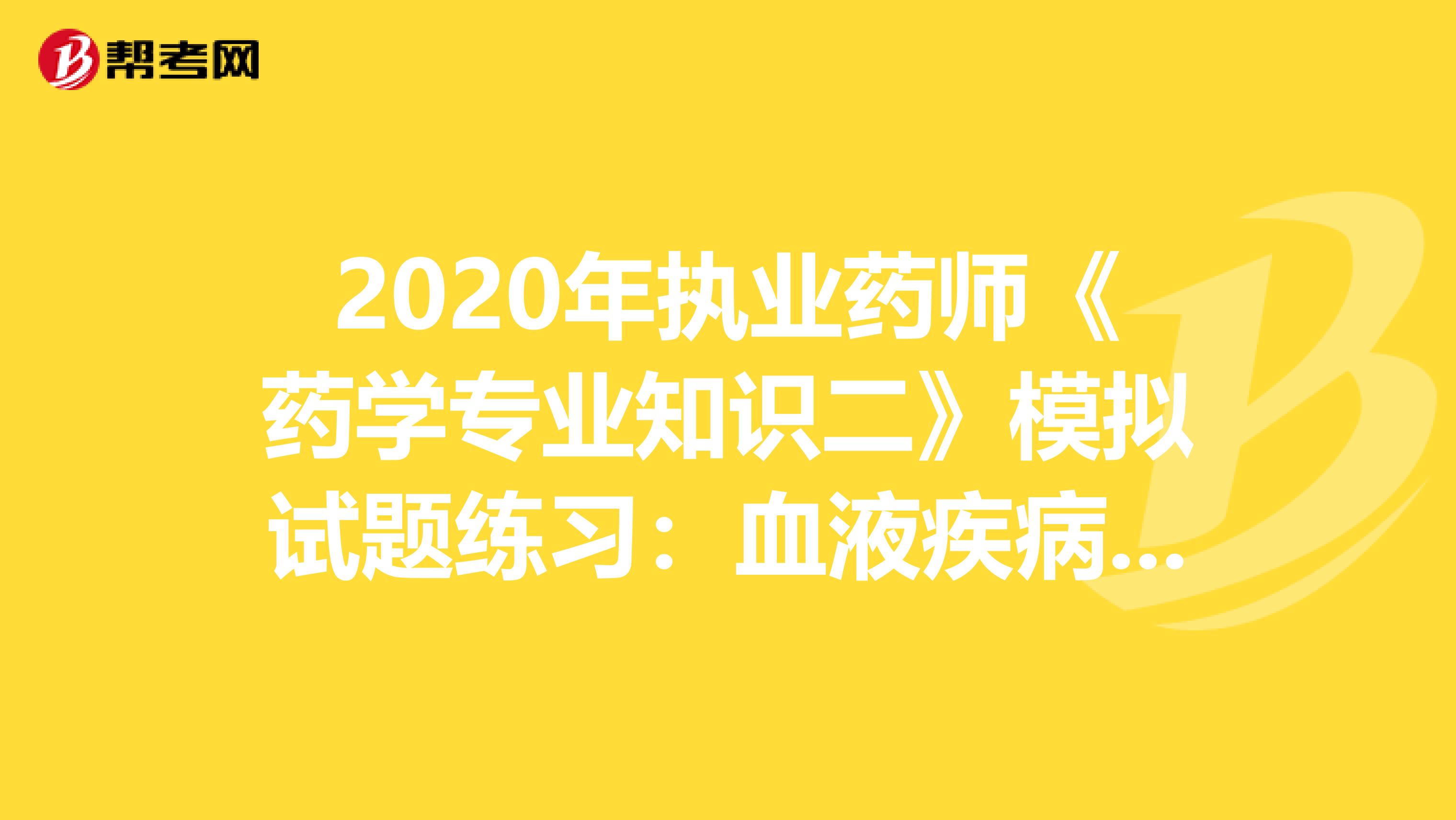 2020年执业药师《药学专业知识二》模拟试题练习：血液疾病用药1