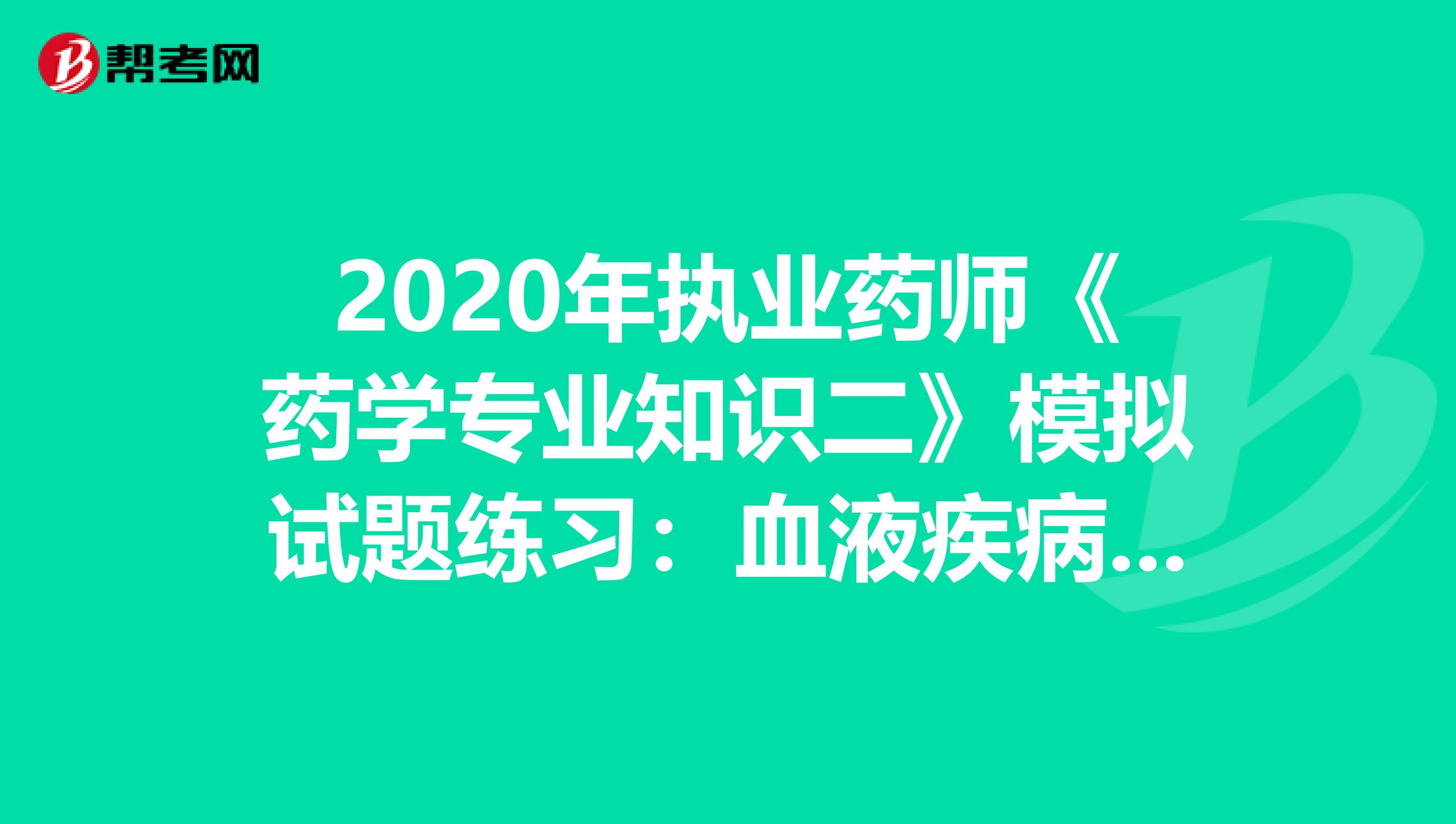 2020年执业药师《药学专业知识二》模拟试题练习：血液疾病用药3