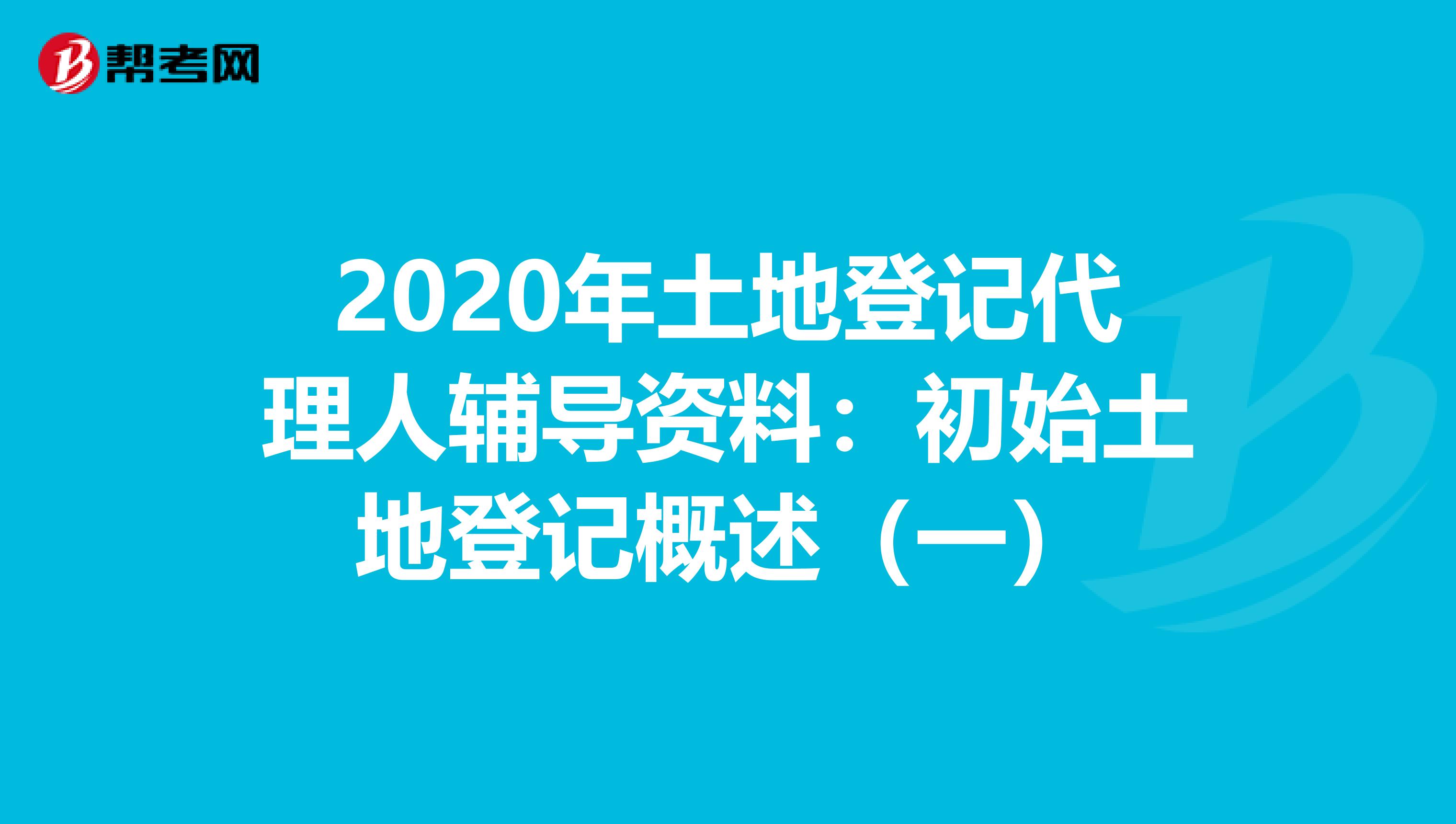 2020年土地登记代理人辅导资料：初始土地登记概述（一）