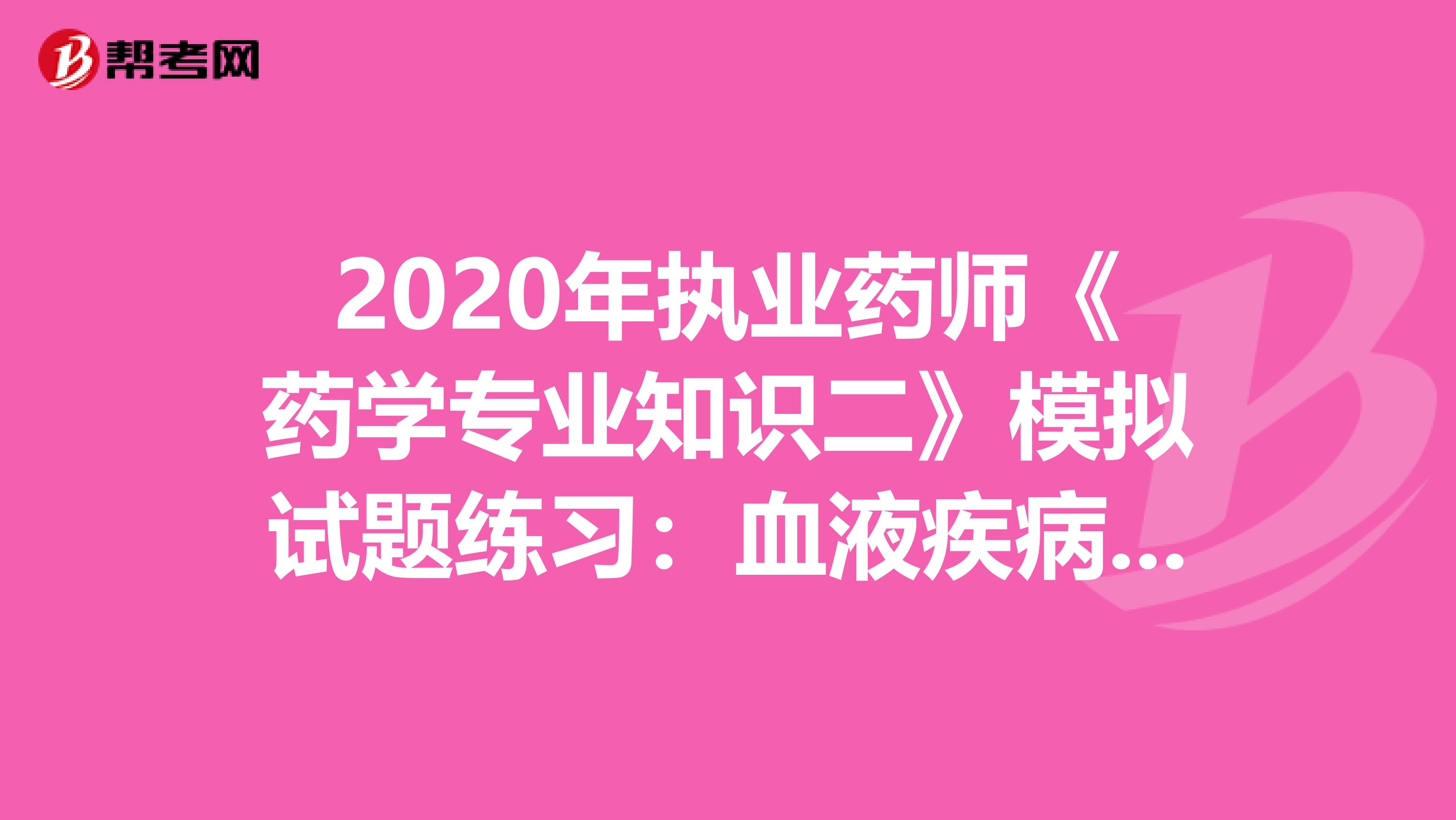 2020年执业药师《药学专业知识二》模拟试题练习：血液疾病用药5