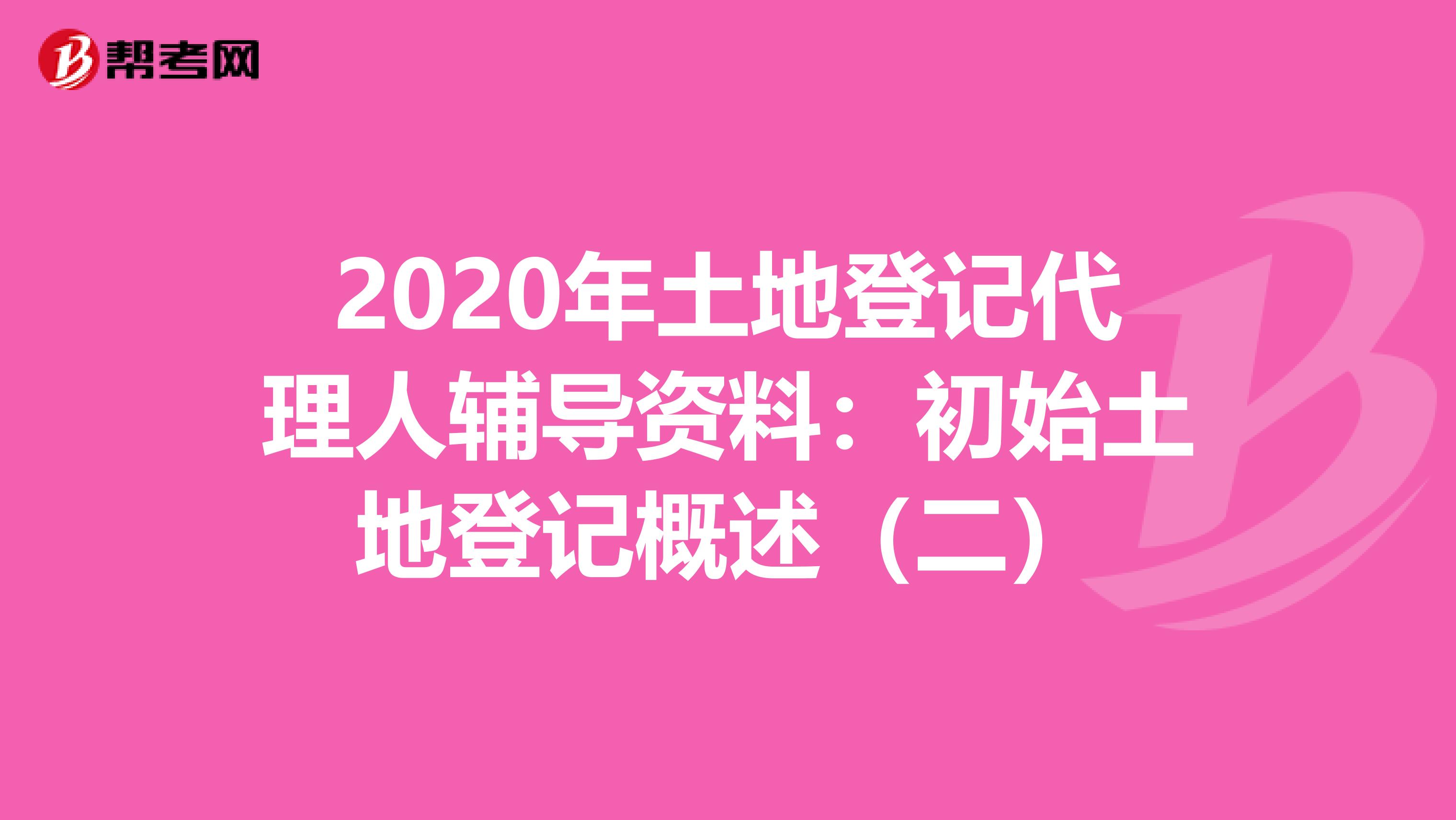 2020年土地登记代理人辅导资料：初始土地登记概述（二）