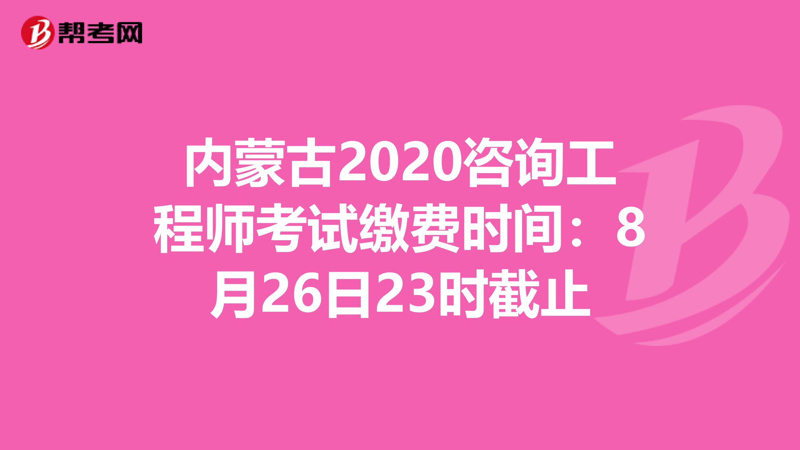 内蒙古2020咨询工程师考试缴费时间：8月26日23时截止