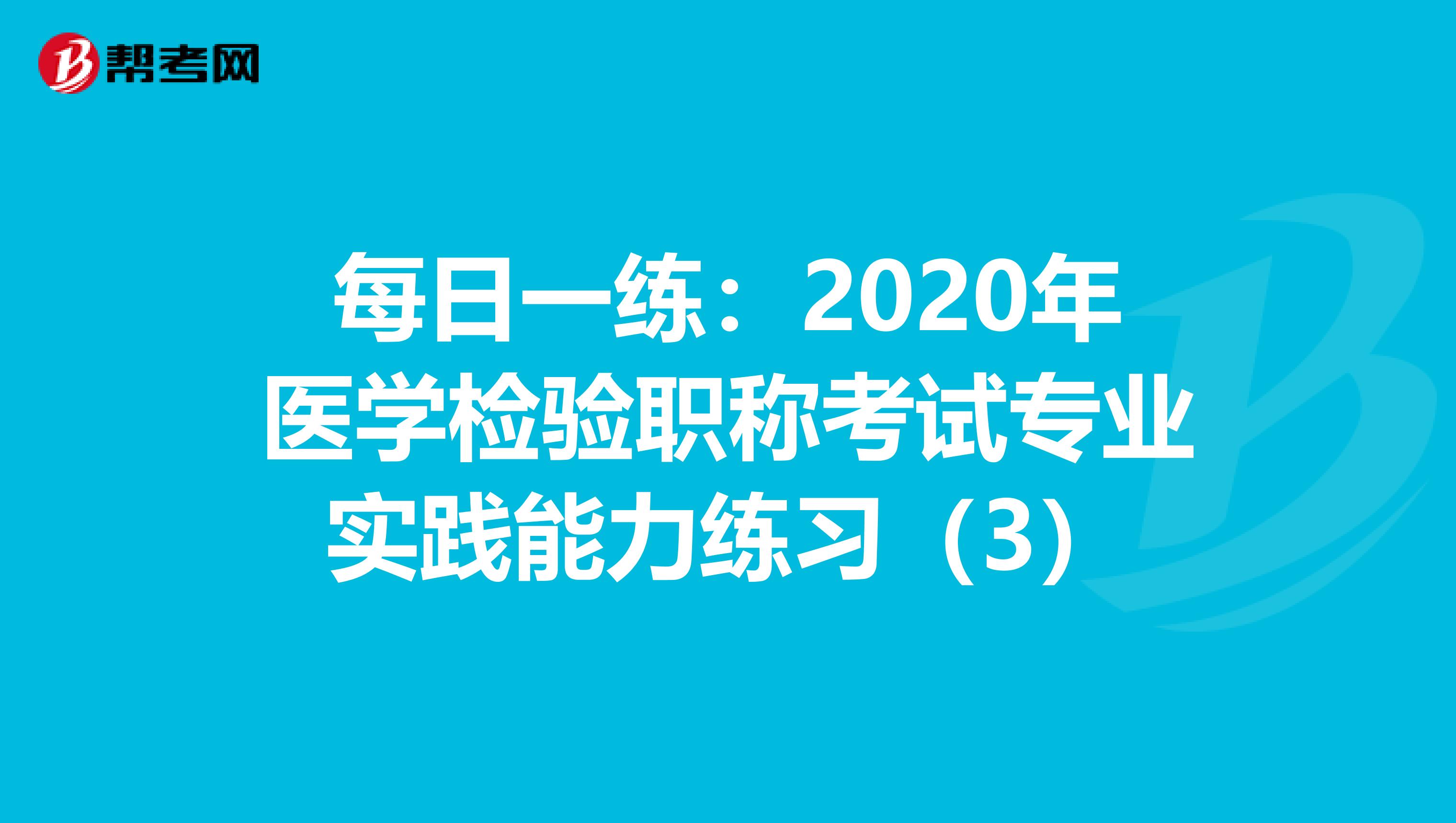 每日一练：2020年医学检验职称考试专业实践能力练习（3）