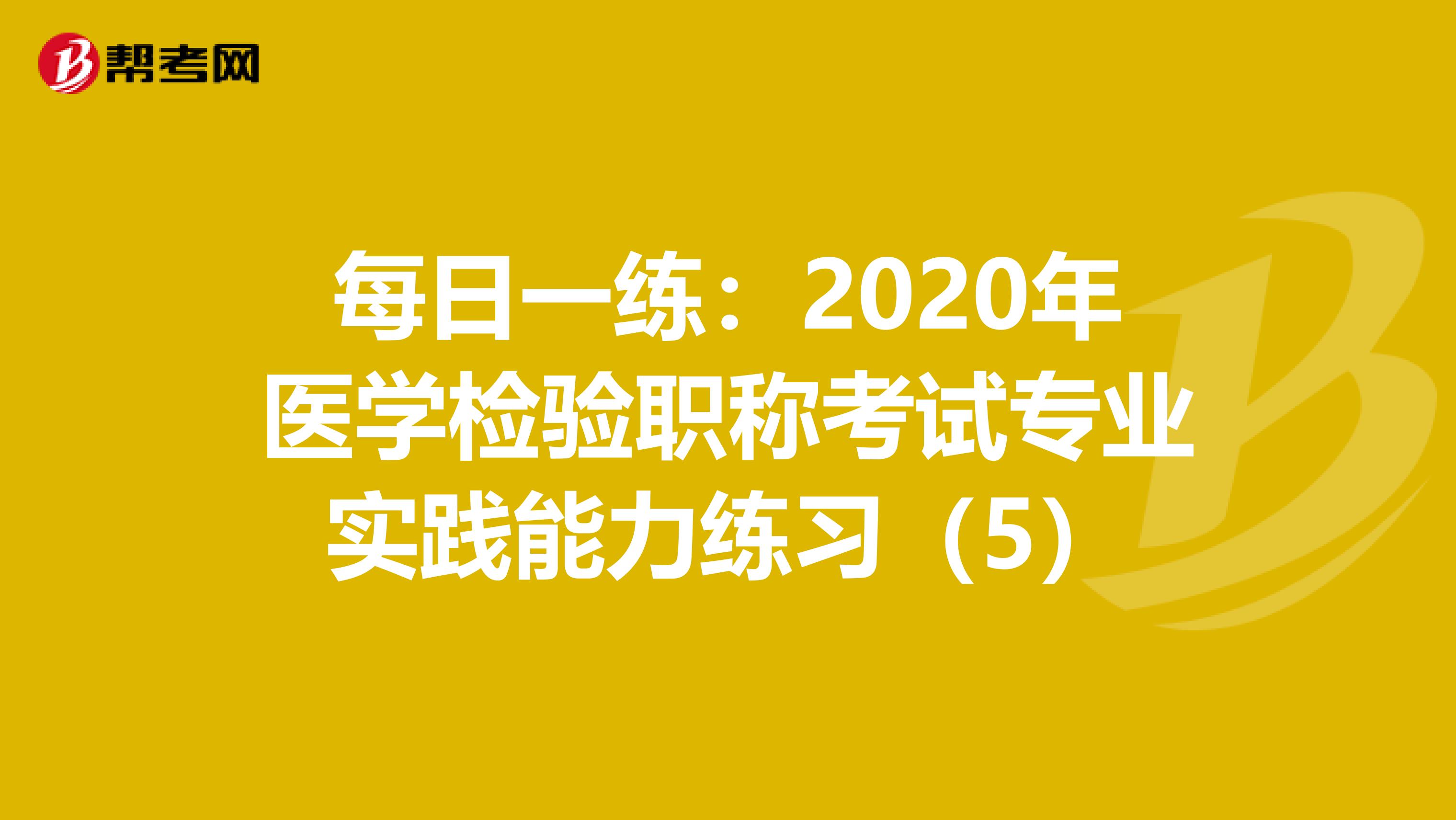每日一練:2020年醫(yī)學(xué)檢驗(yàn)職稱考試專業(yè)實(shí)踐能力練習(xí)(5)
