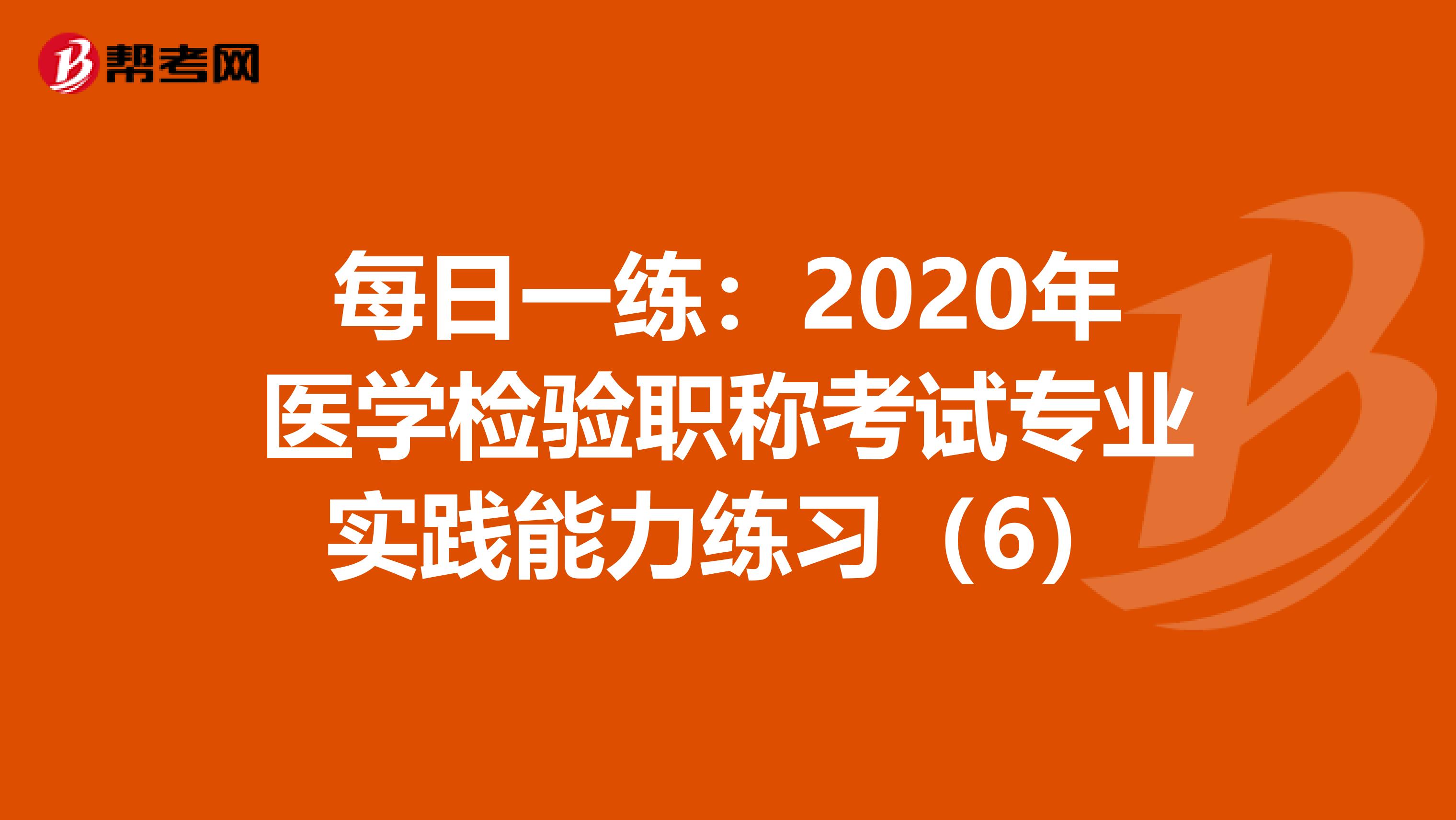 每日一练：2020年医学检验职称考试专业实践能力练习（6）