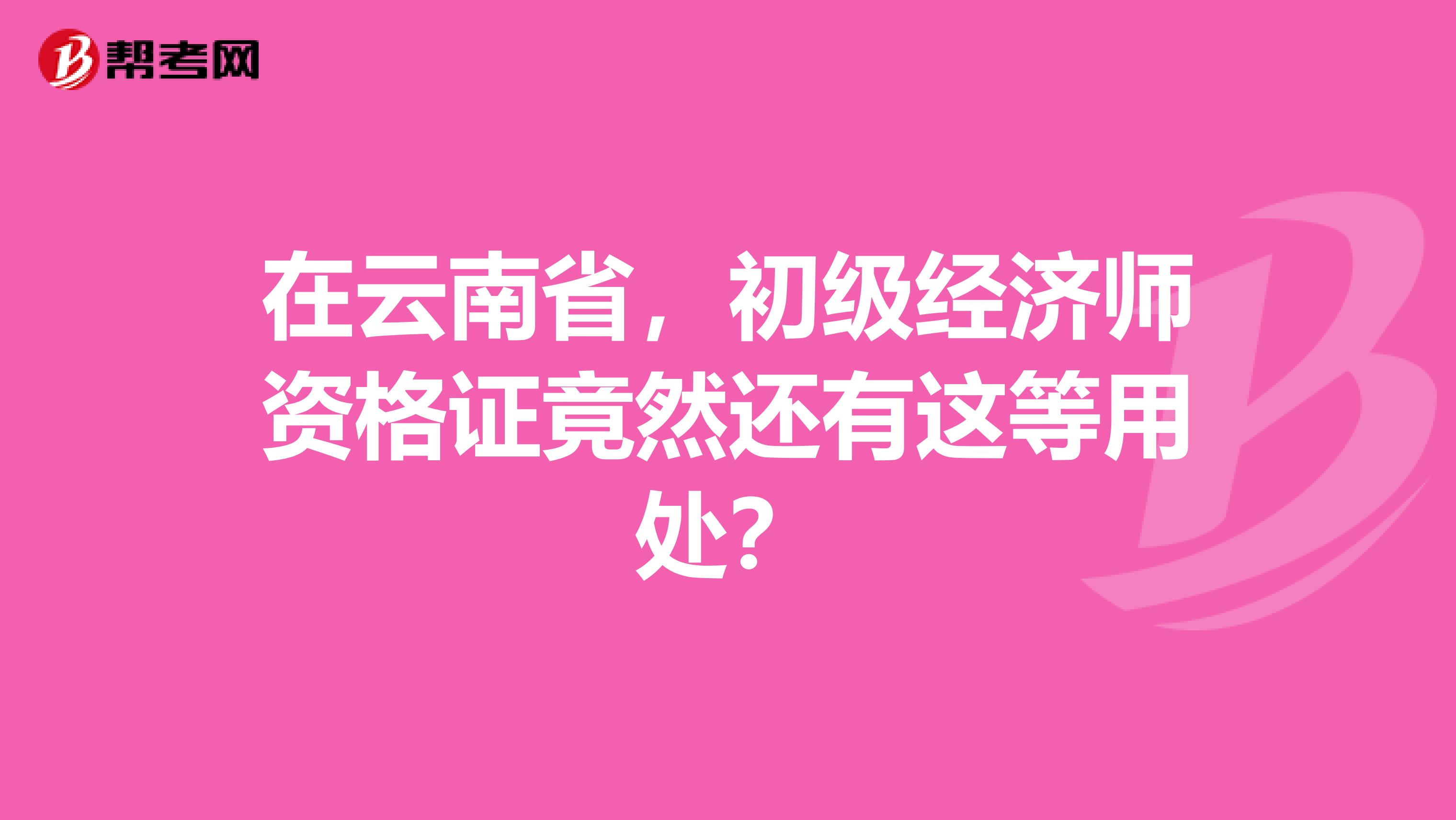 在云南省，初級(jí)經(jīng)濟(jì)師資格證竟然還有這等用處？