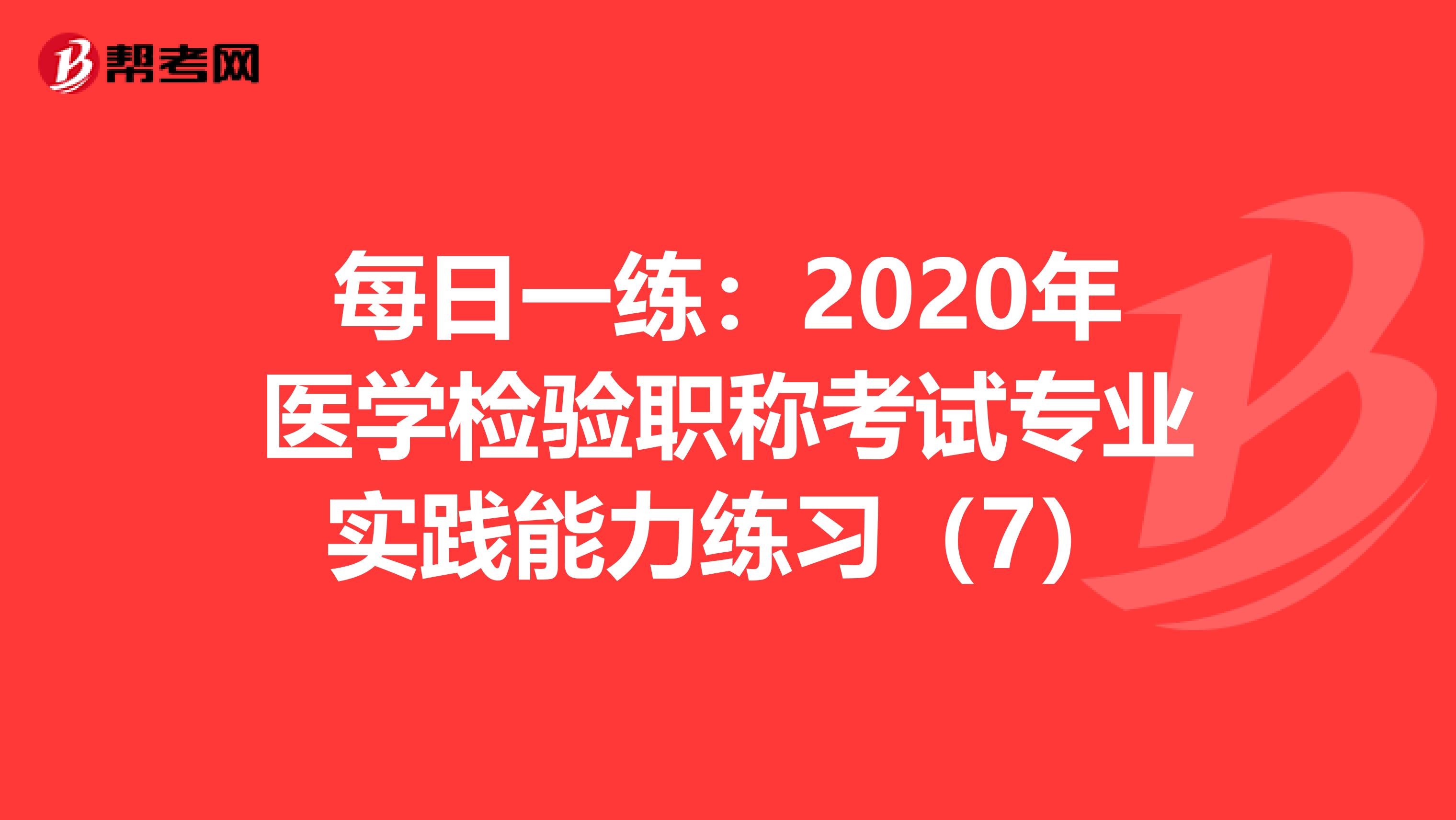每日一练：2020年医学检验职称考试专业实践能力练习（7）