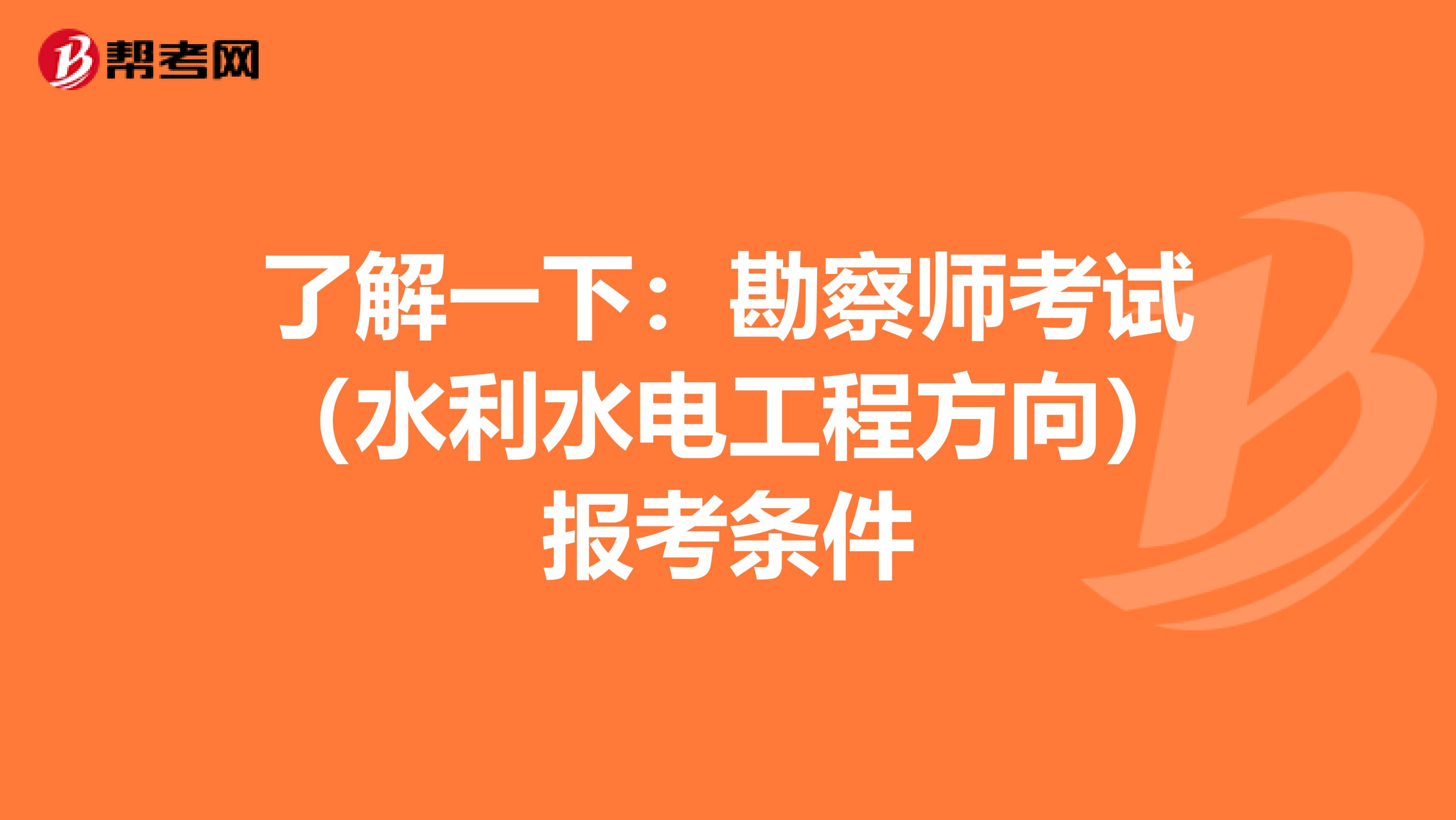 了解一下：勘察师考试（水利水电工程方向）报考条件