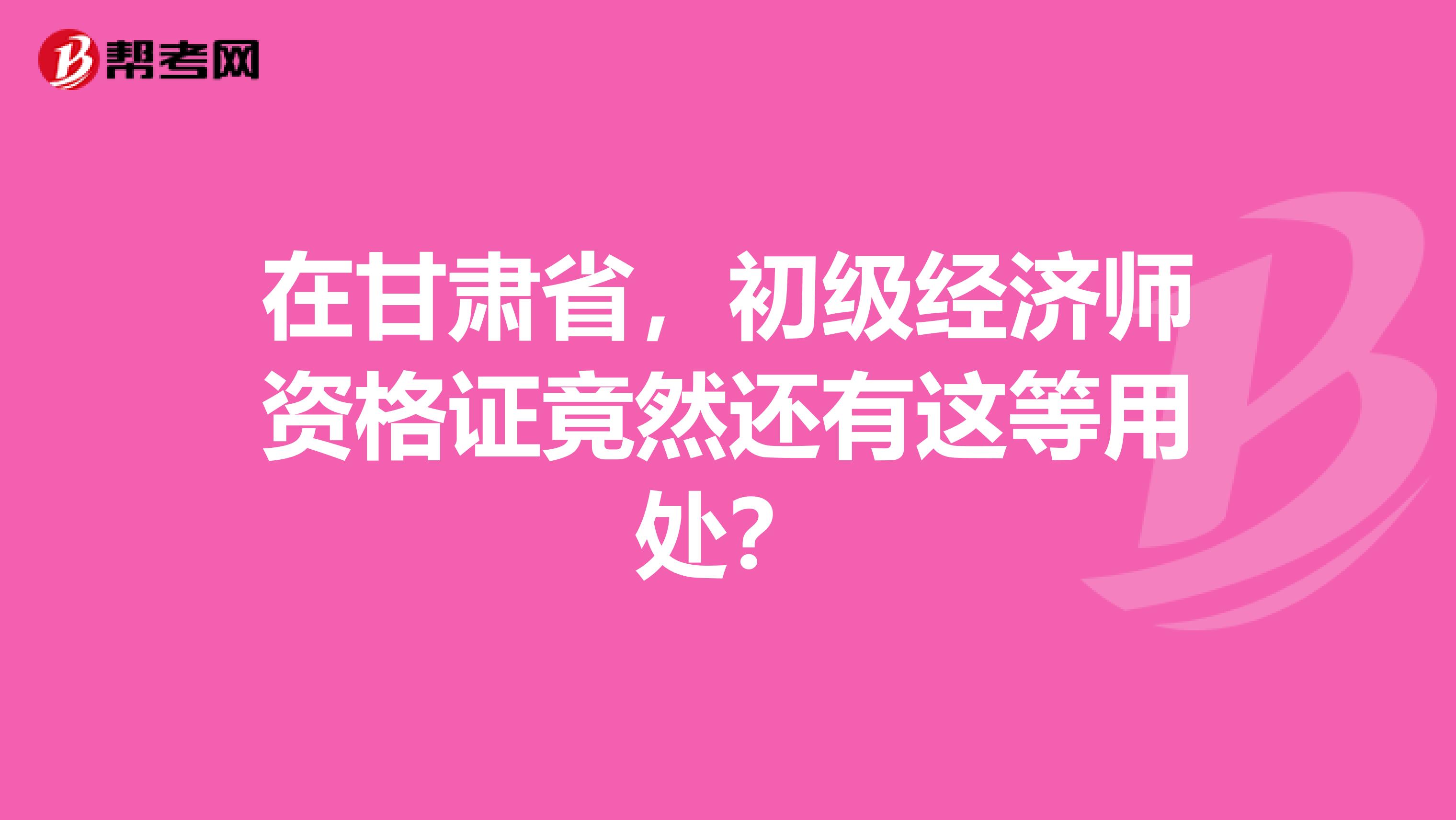 在甘肅省，初級經(jīng)濟(jì)師資格證竟然還有這等用處？