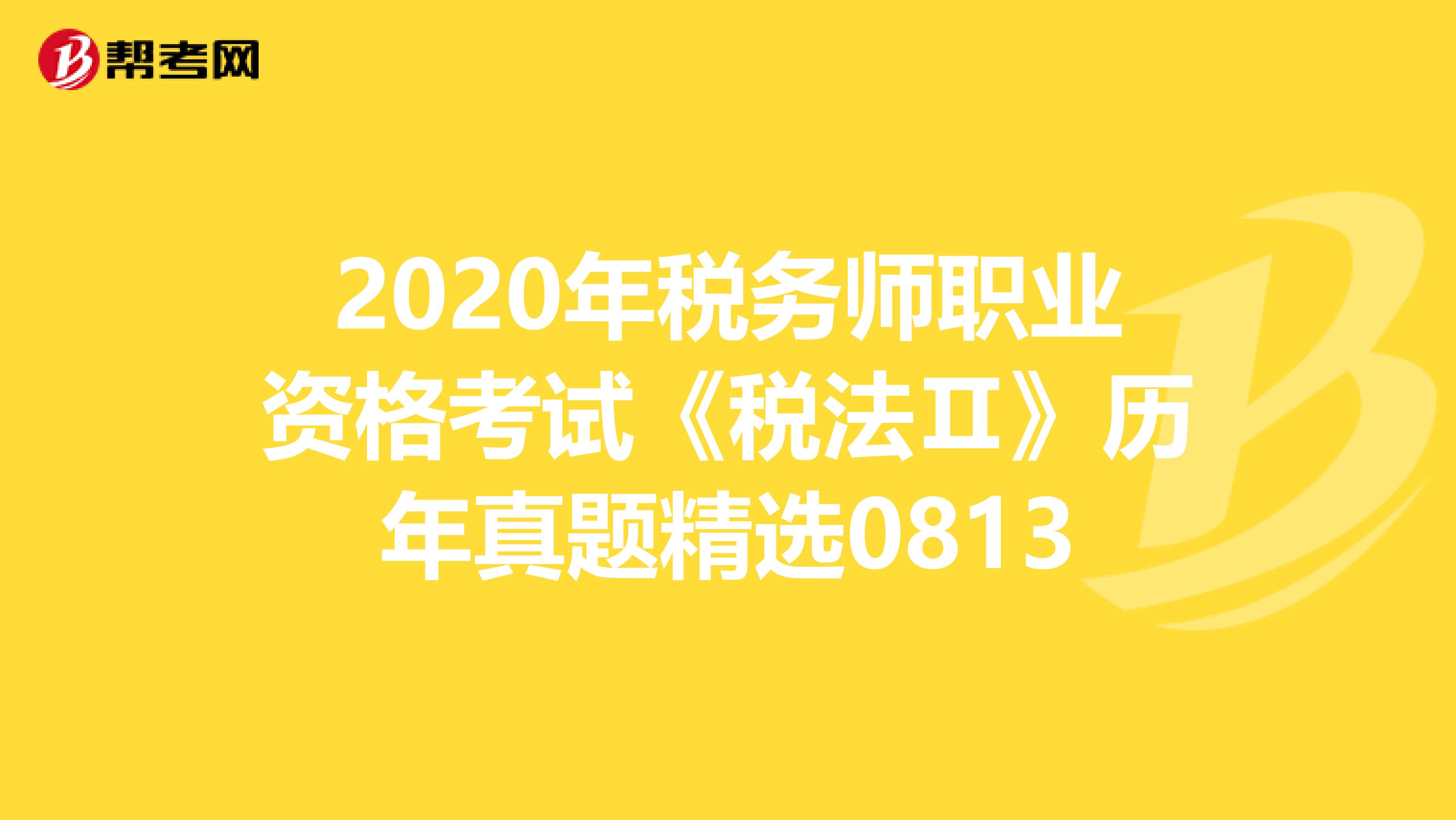 2020年稅務(wù)師職業(yè)資格考試《稅法Ⅱ》歷年真題精選0813