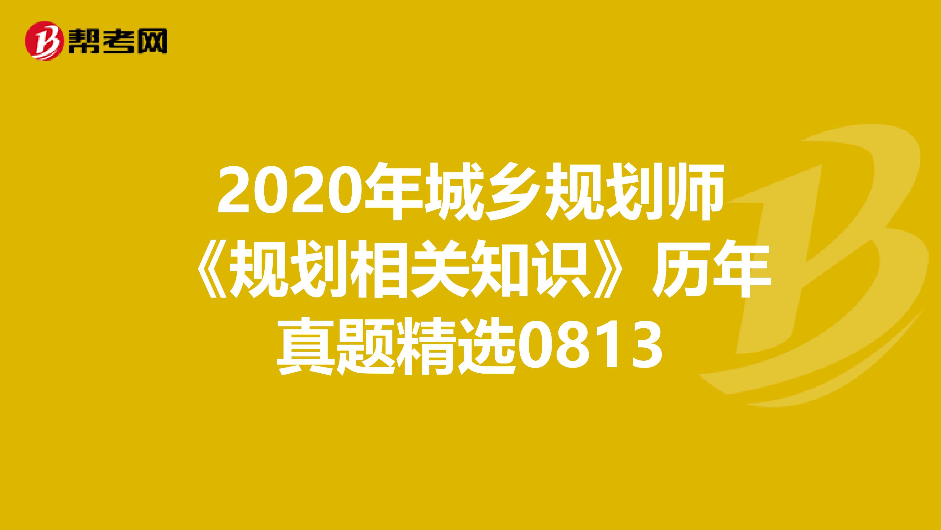 2020年城乡规划师《规划相关知识》历年真题精选0813