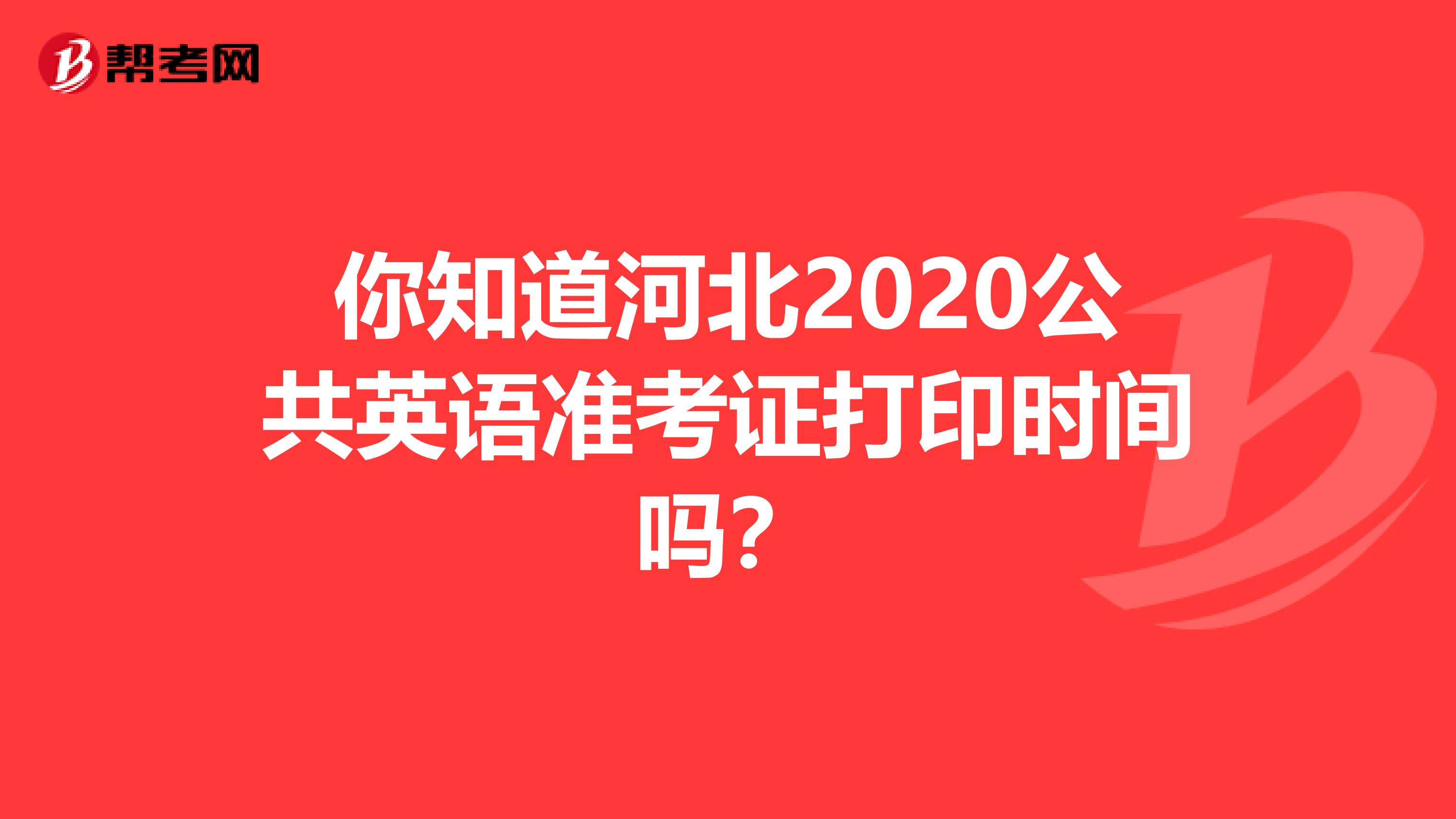 你知道河北2020公共英语准考证打印时间吗？