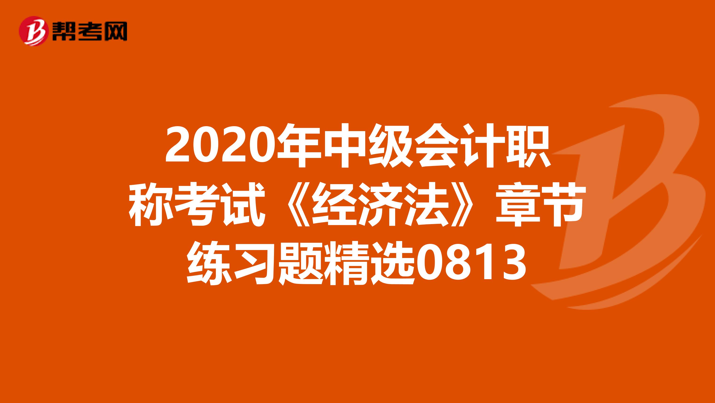 2020年中级会计职称考试《经济法》章节练习题精选0813