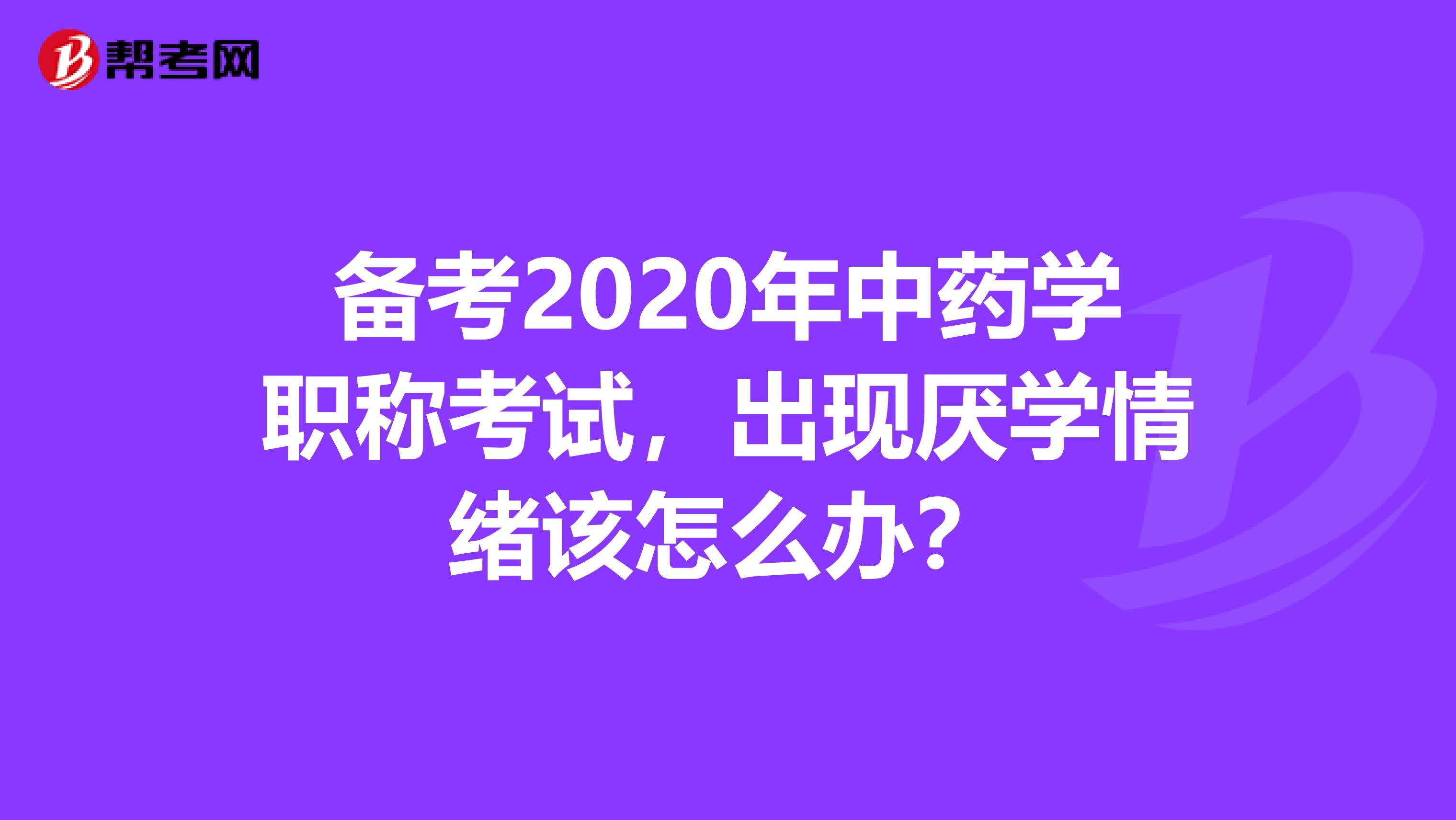 备考2020年中药学职称考试，出现厌学情绪该怎么办？