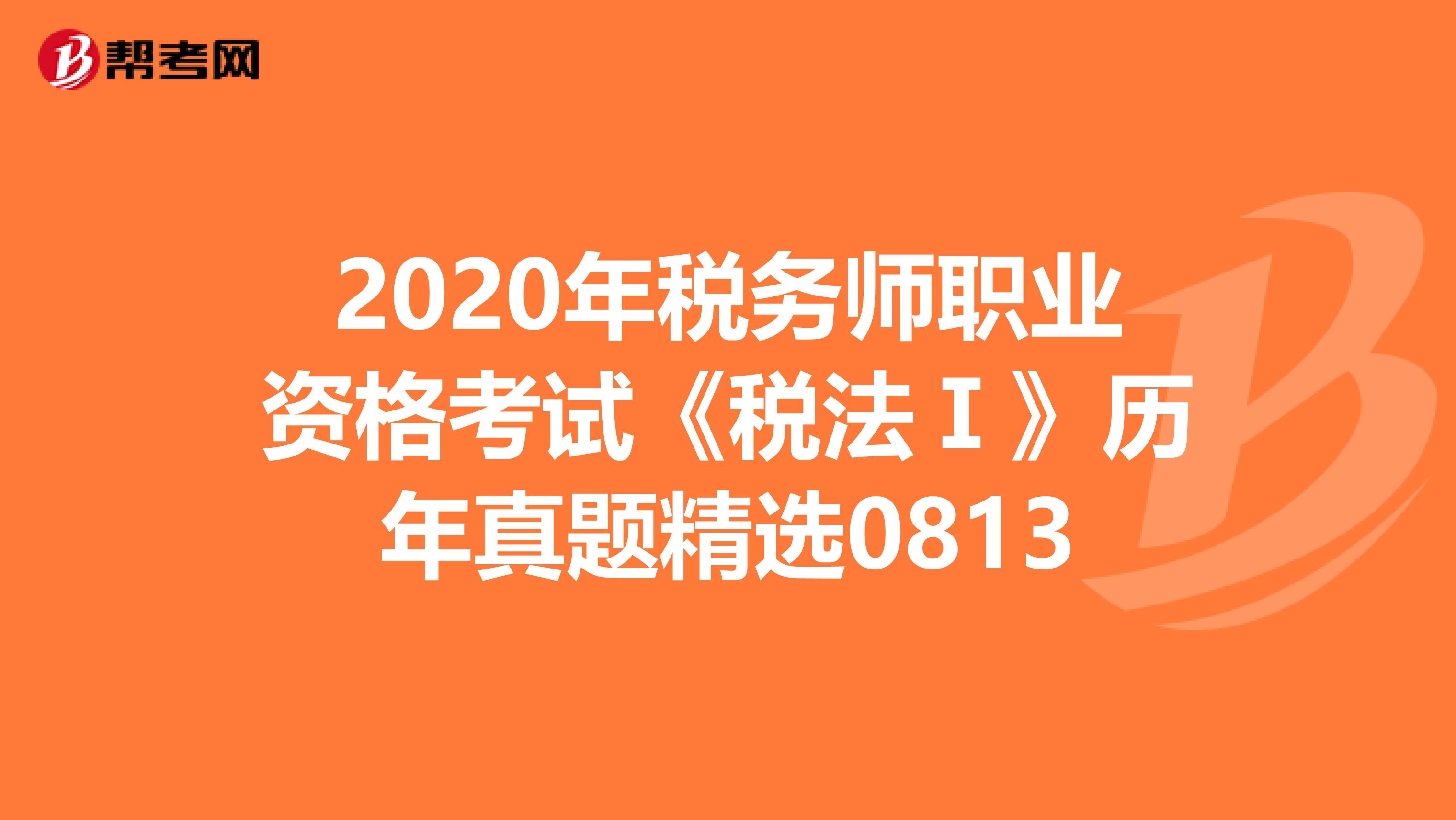 2020年税务师职业资格考试《税法Ⅰ》历年真题精选0813