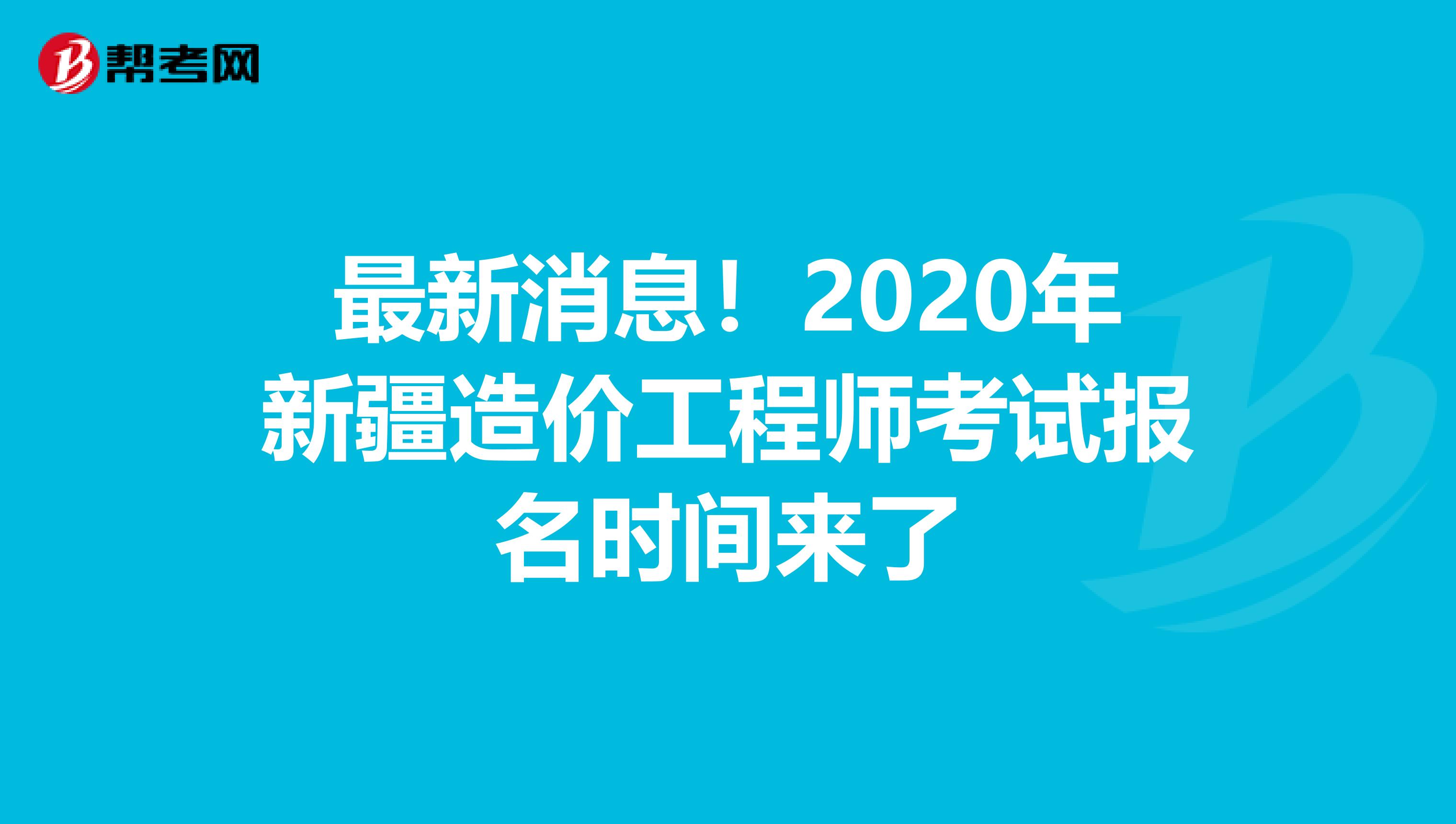 最新消息！2020年新疆造价工程师考试报名时间来了