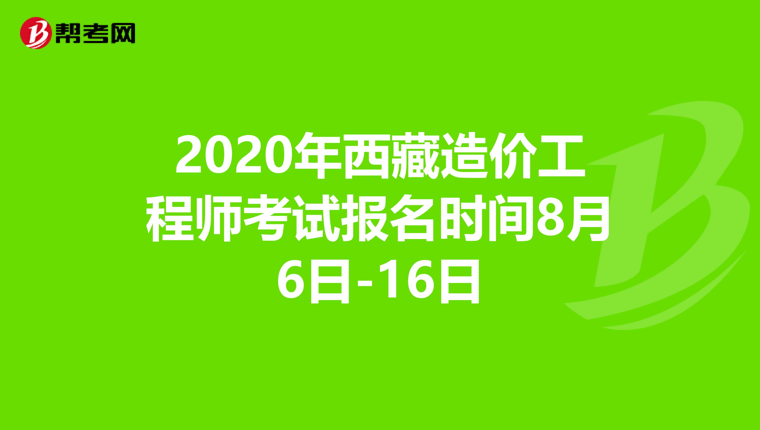 2020年西藏造价工程师考试报名时间8月6日-16日
