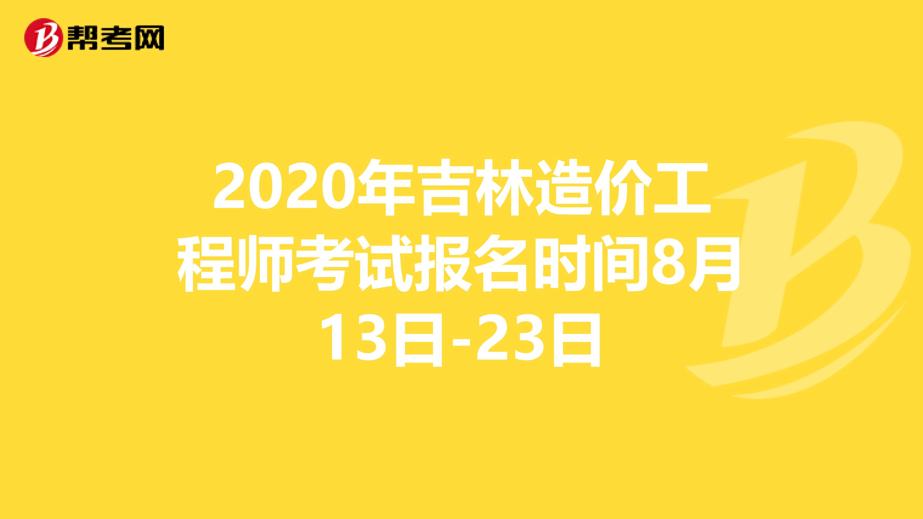 2020年吉林造价工程师考试报名时间8月13日-23日