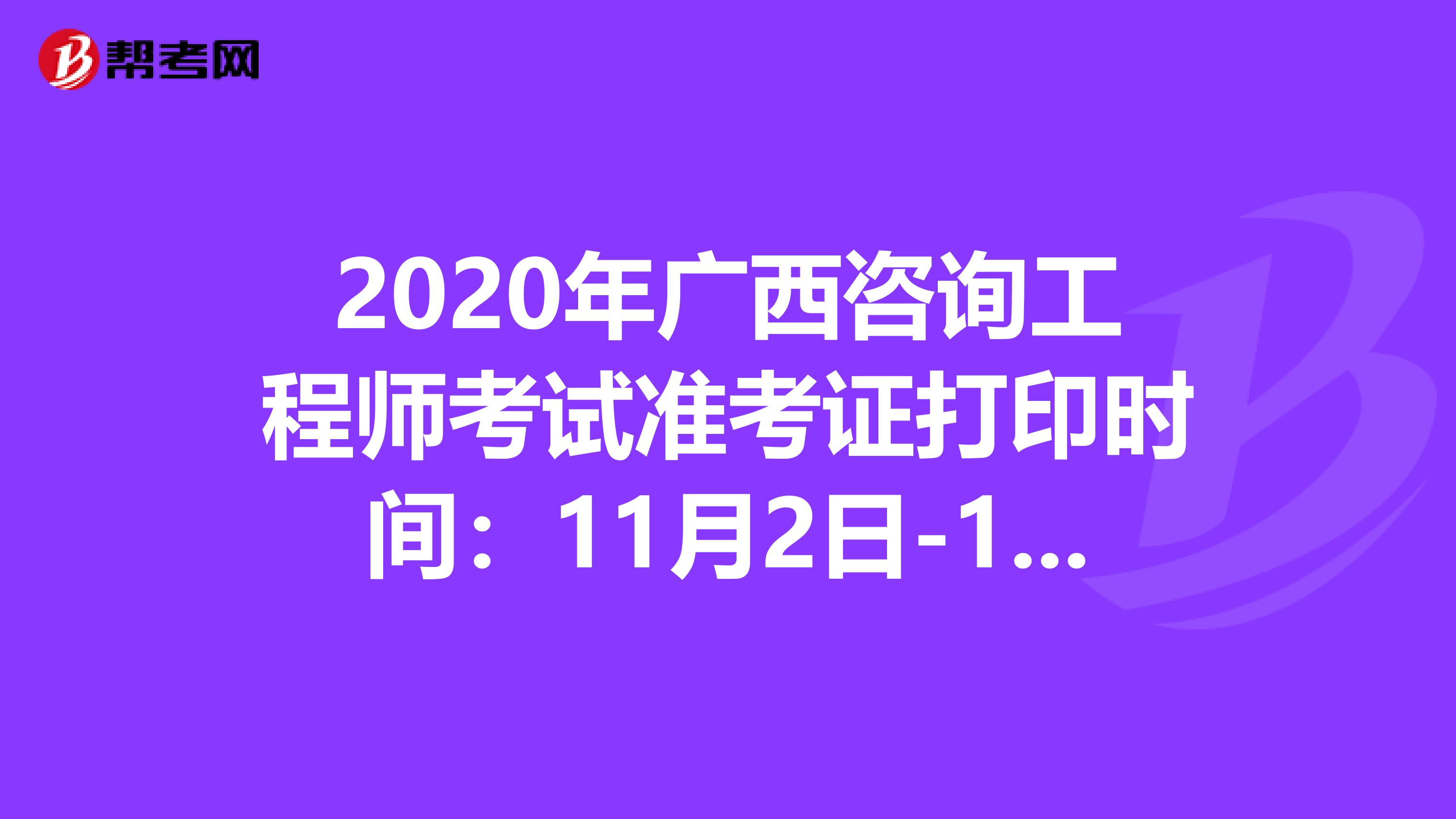 2020年广西咨询工程师考试准考证打印时间：11月2日-11月8日