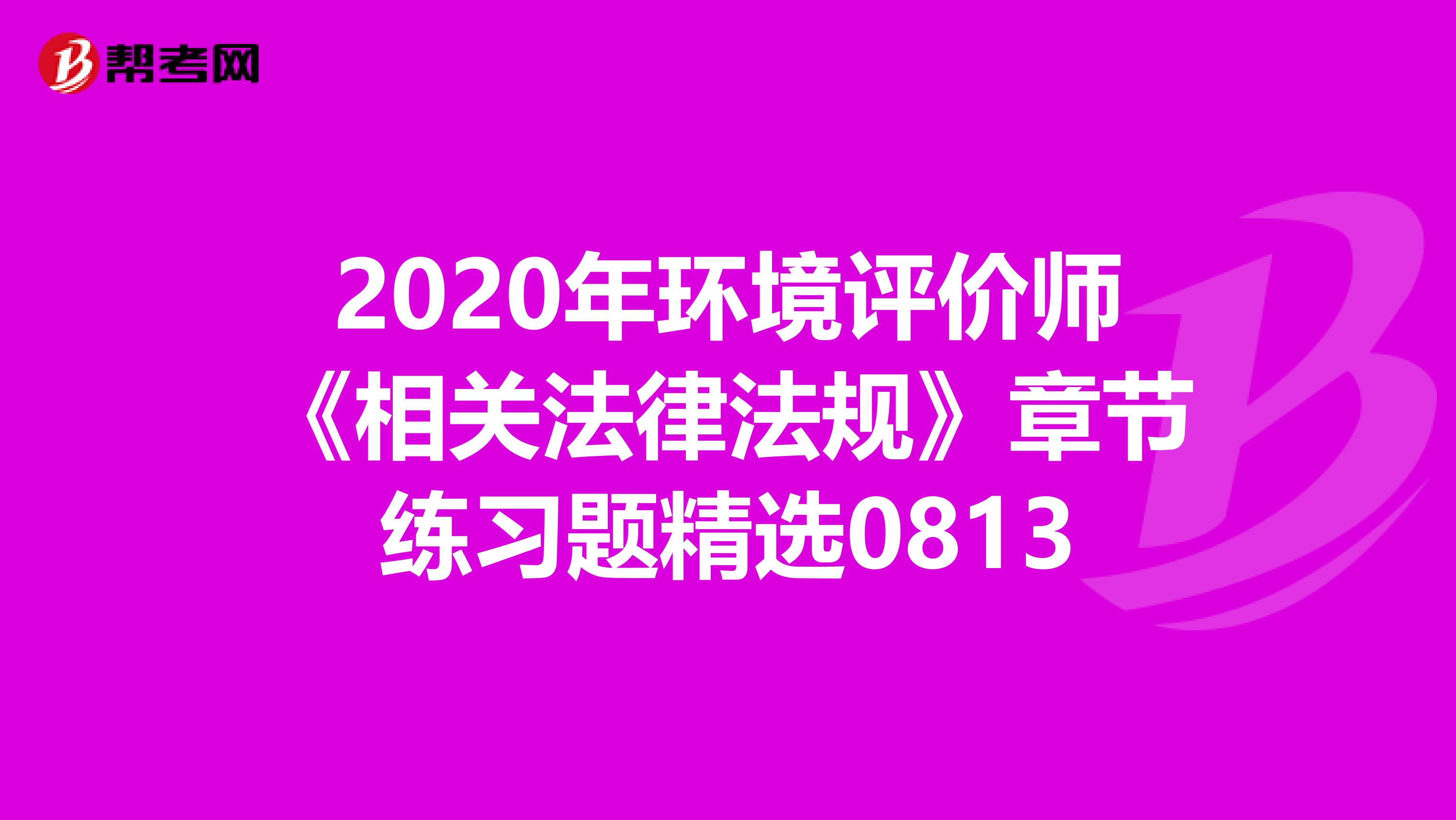 2020年环境评价师《相关法律法规》章节练习题精选0813