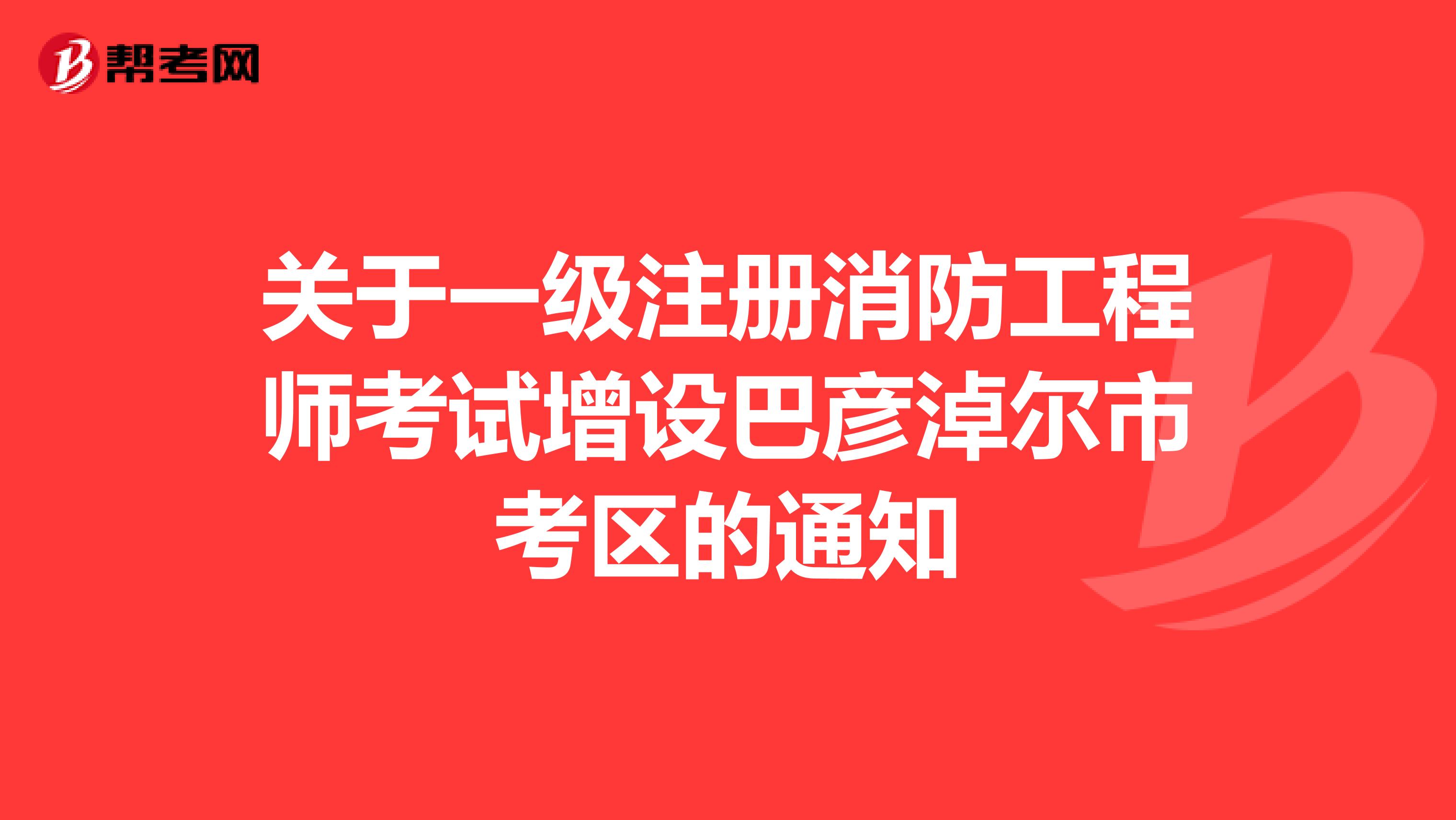 關于一級注冊消防工程師考試增設巴彥淖爾市考區的通知