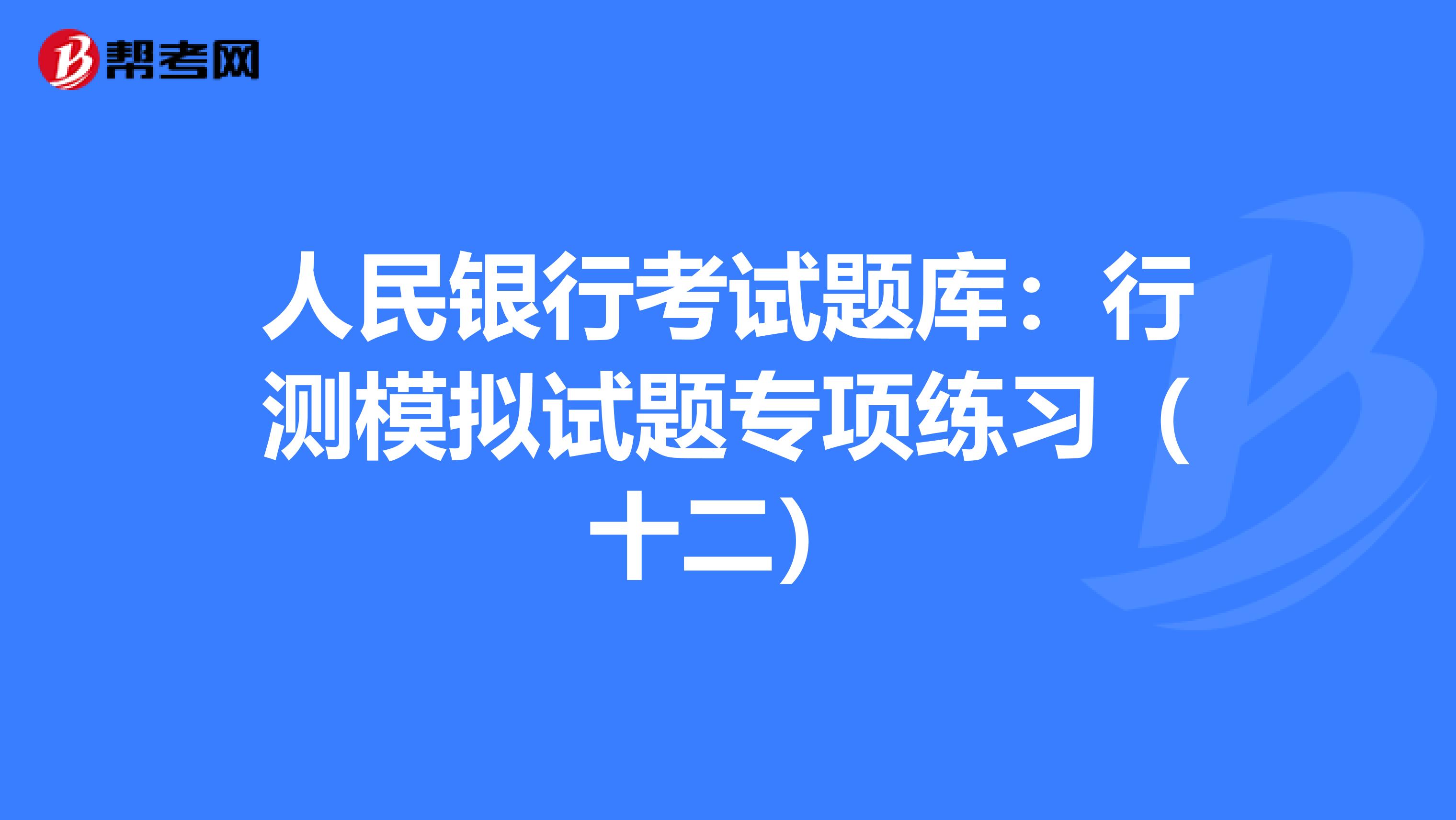 人民银行考试题库：行测模拟试题专项练习（十二）