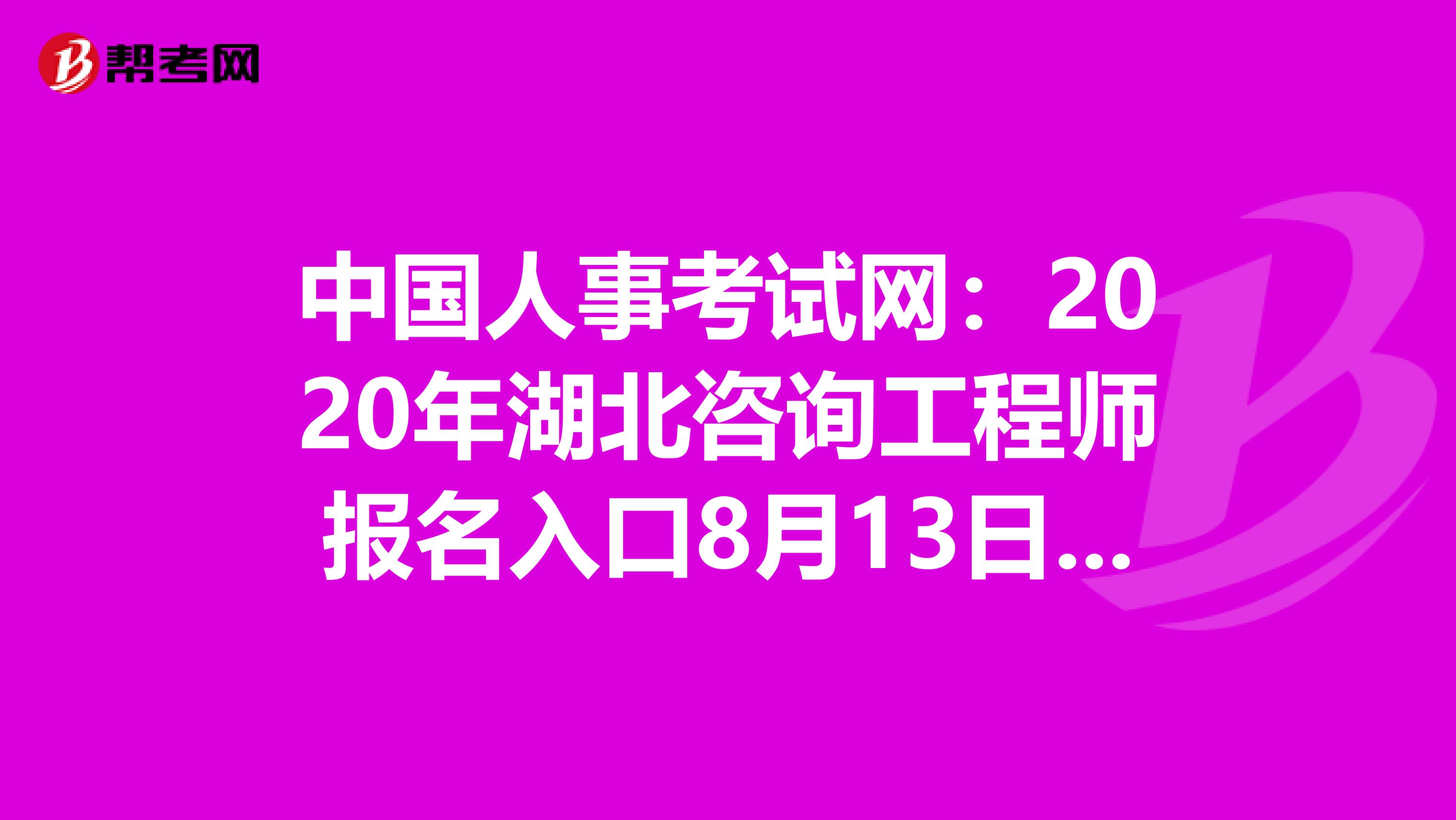中国人事考试网：2020年湖北咨询工程师报名入口8月13日开通