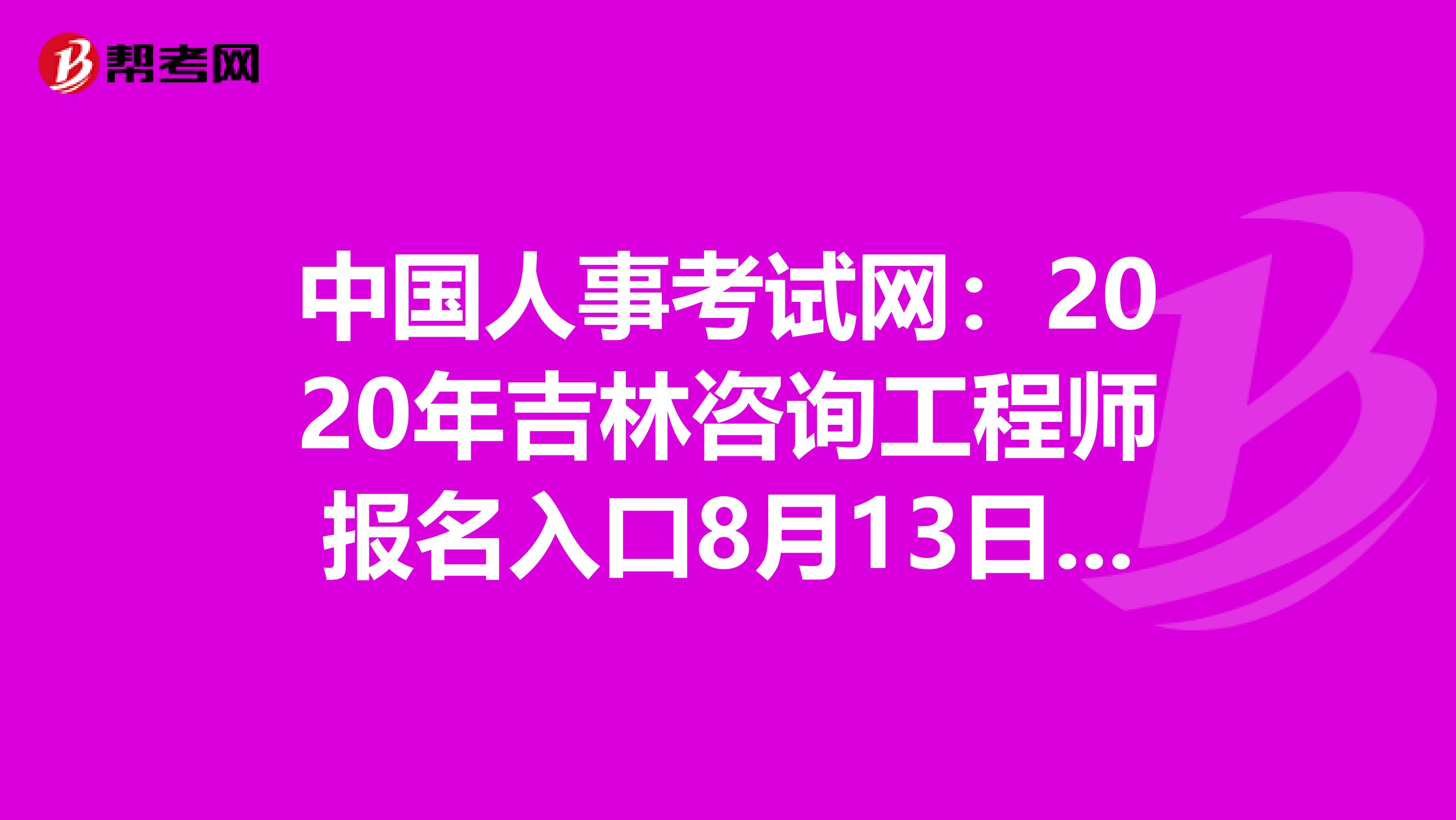 中国人事考试网：2020年吉林咨询工程师报名入口8月13日开通