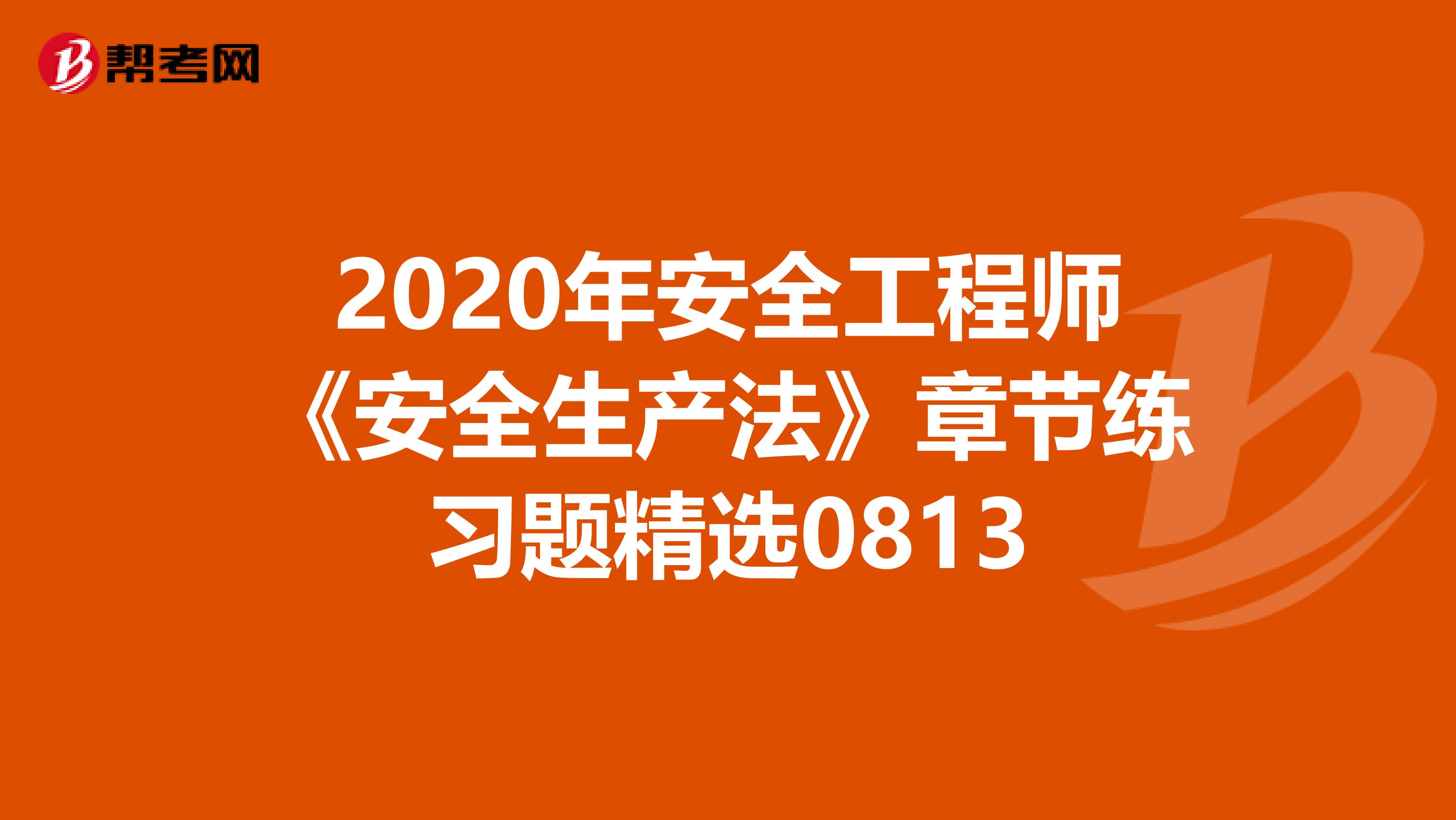 2020年安全工程师《安全生产法》章节练习题精选0813