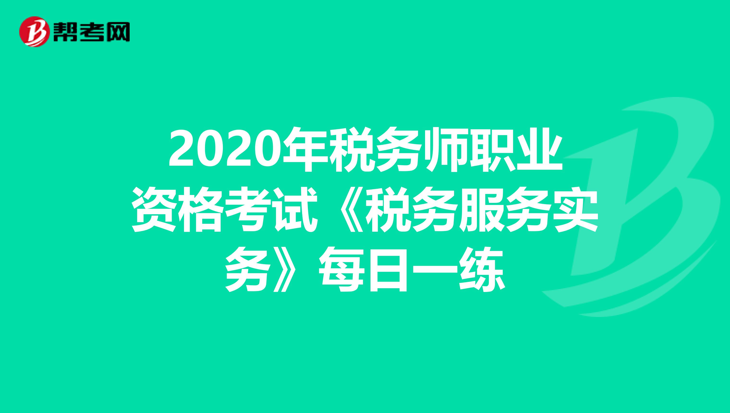 2020年税务师职业资格考试《税务服务实务》每日一练